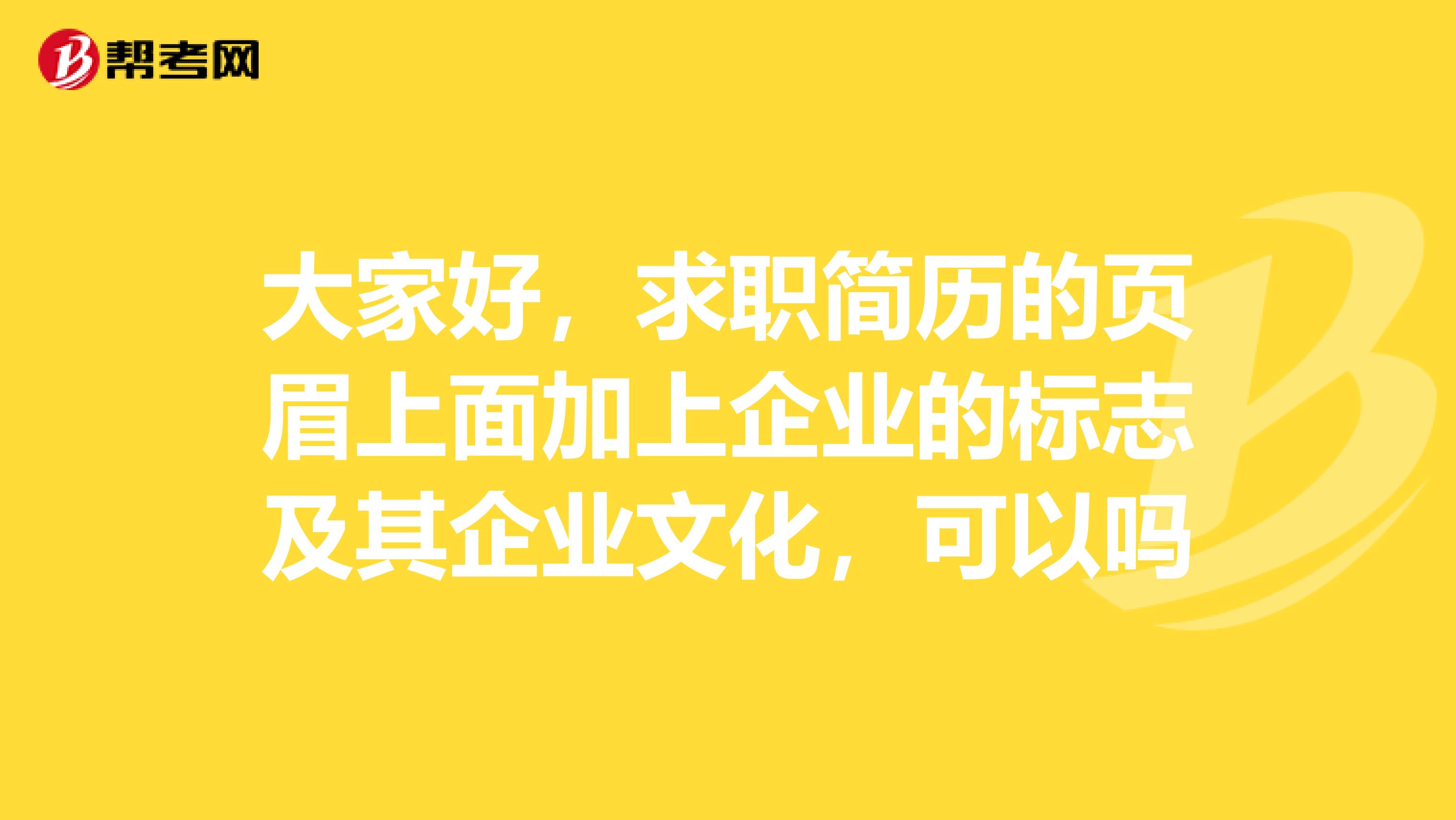 大家好,求职简历的页眉上面加上企业的标志及其企业文化,可以吗