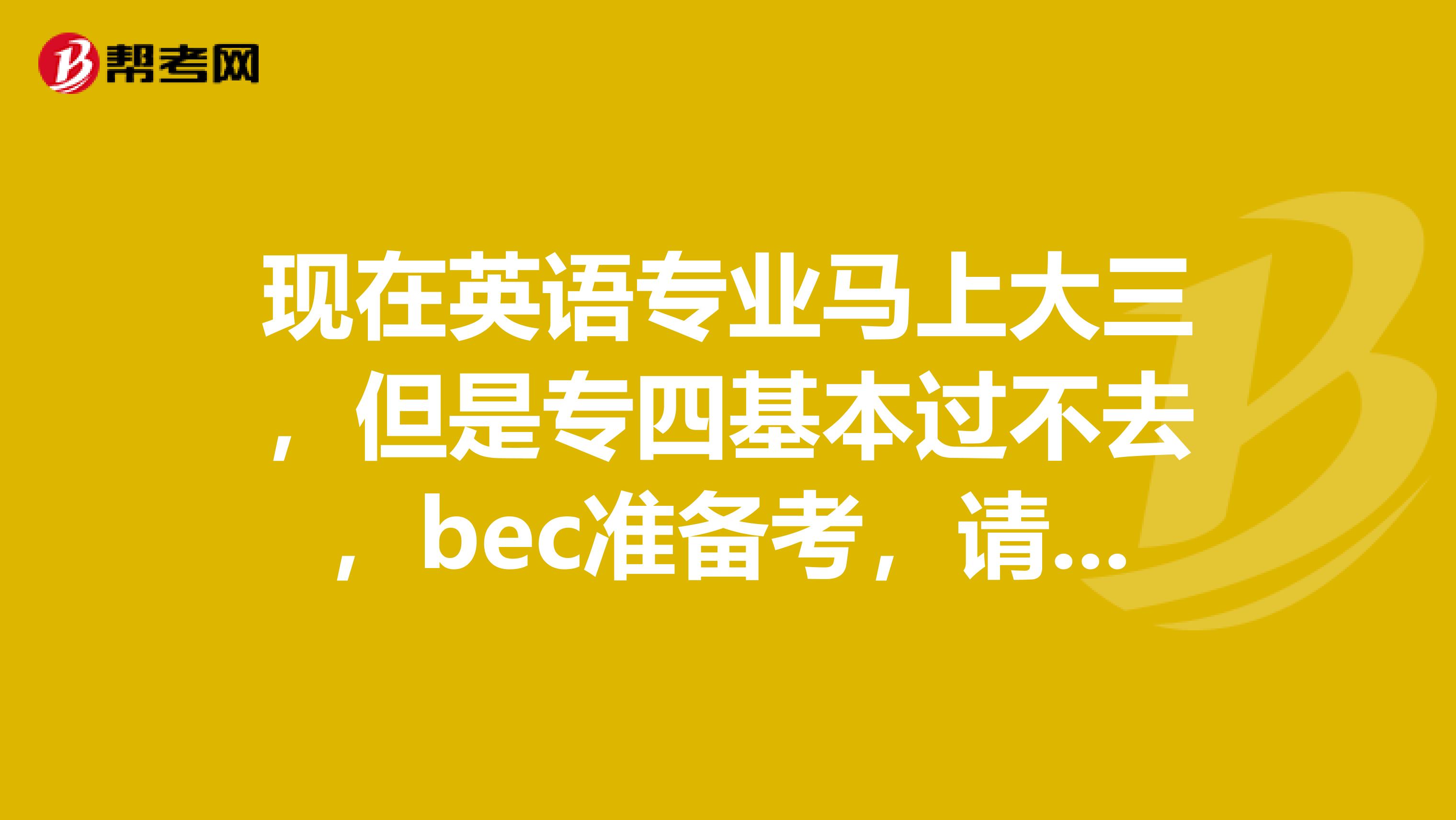 现在英语专业马上大三,但是专四基本过不去,bec准备考,请问我现在应该怎么办?本科三表出身,想法多,