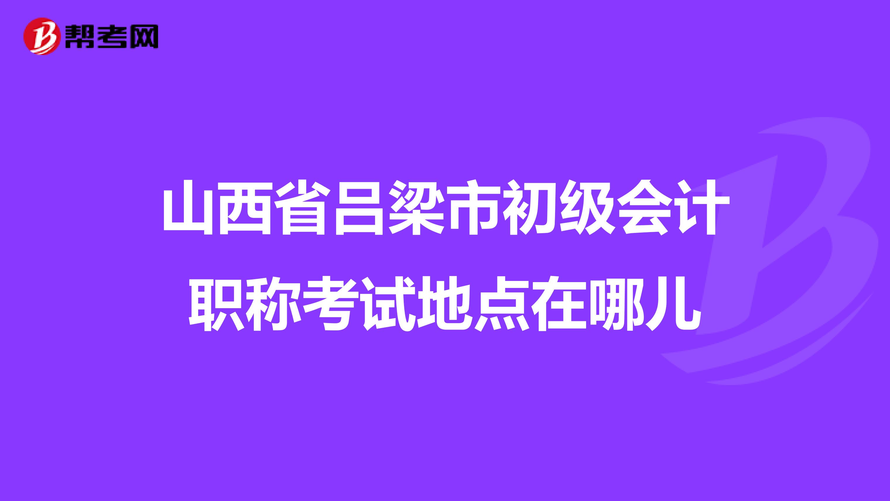 山西省吕梁市初级会计职称考试地点在哪儿