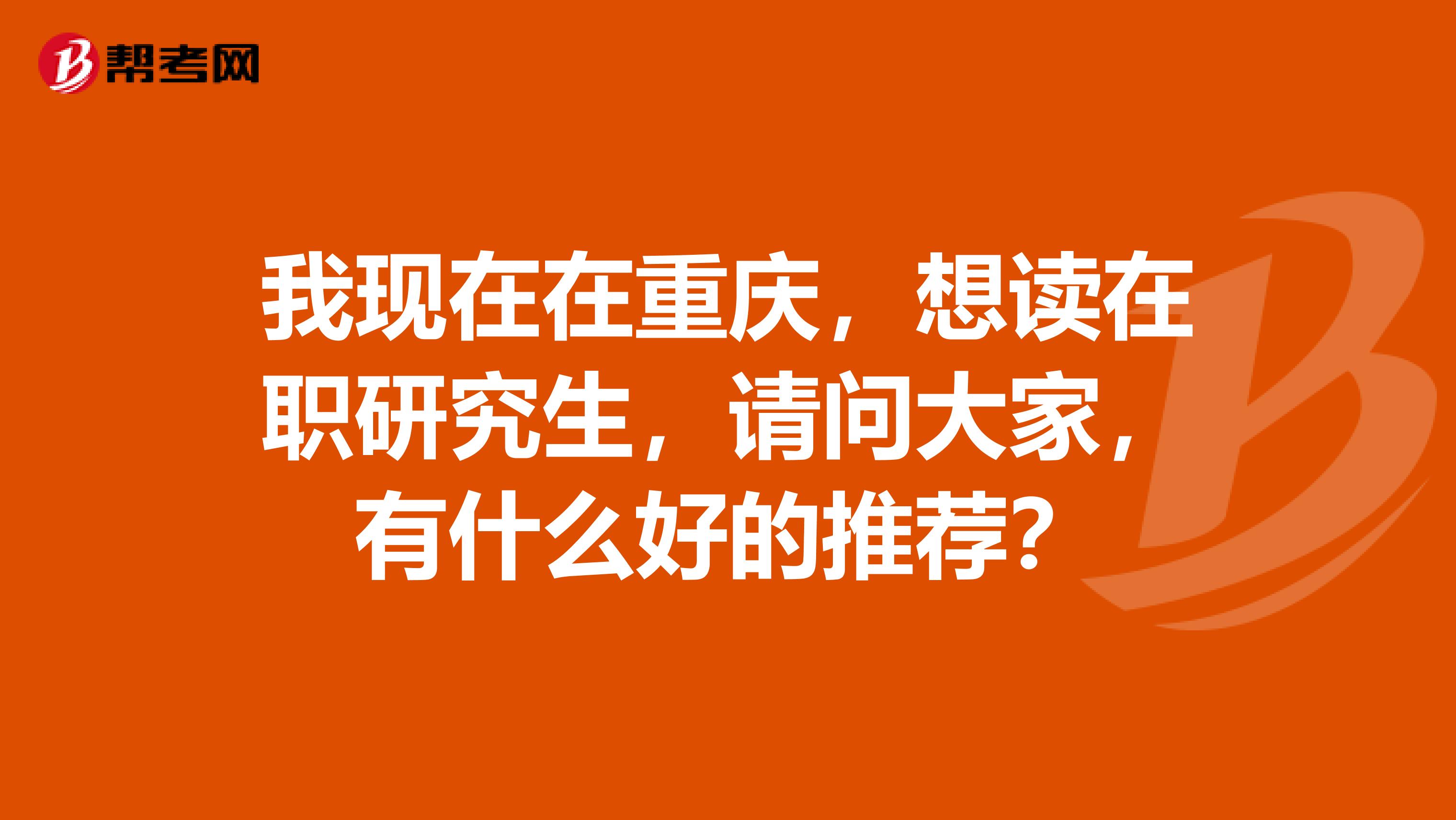 我现在在重庆，想读在职研究生，请问大家，有什么好的推荐？