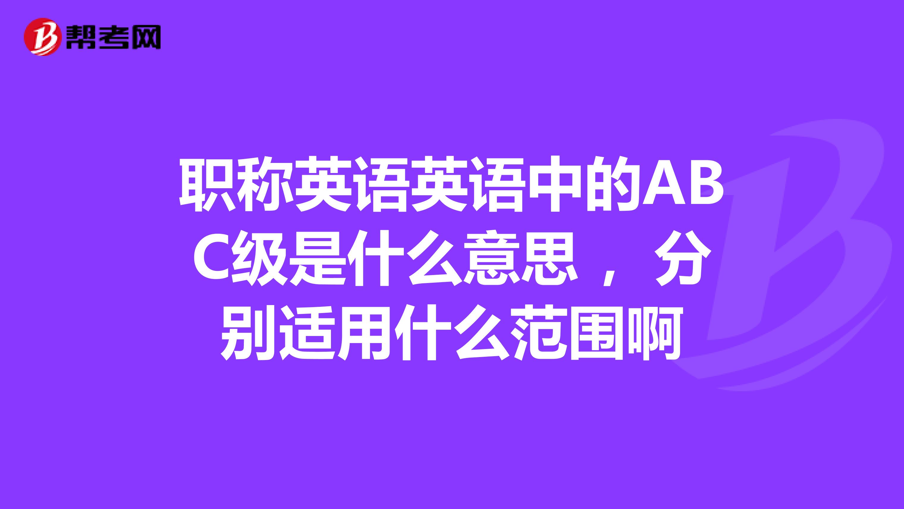 职称英语英语中的ABC级是什么意思 ，分别适用什么范围啊