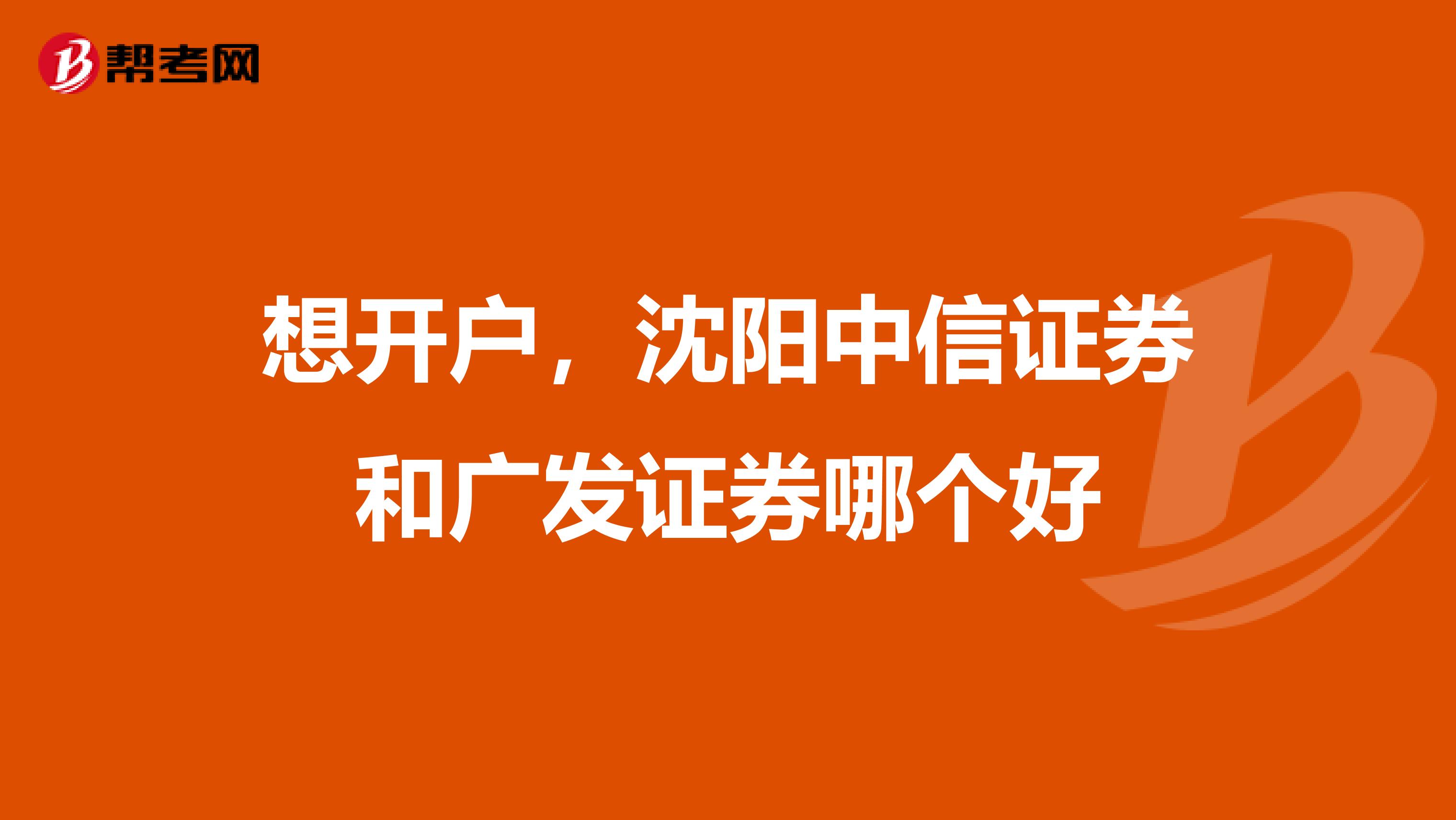 想开户,沈阳中信证券和广发证券哪个好
