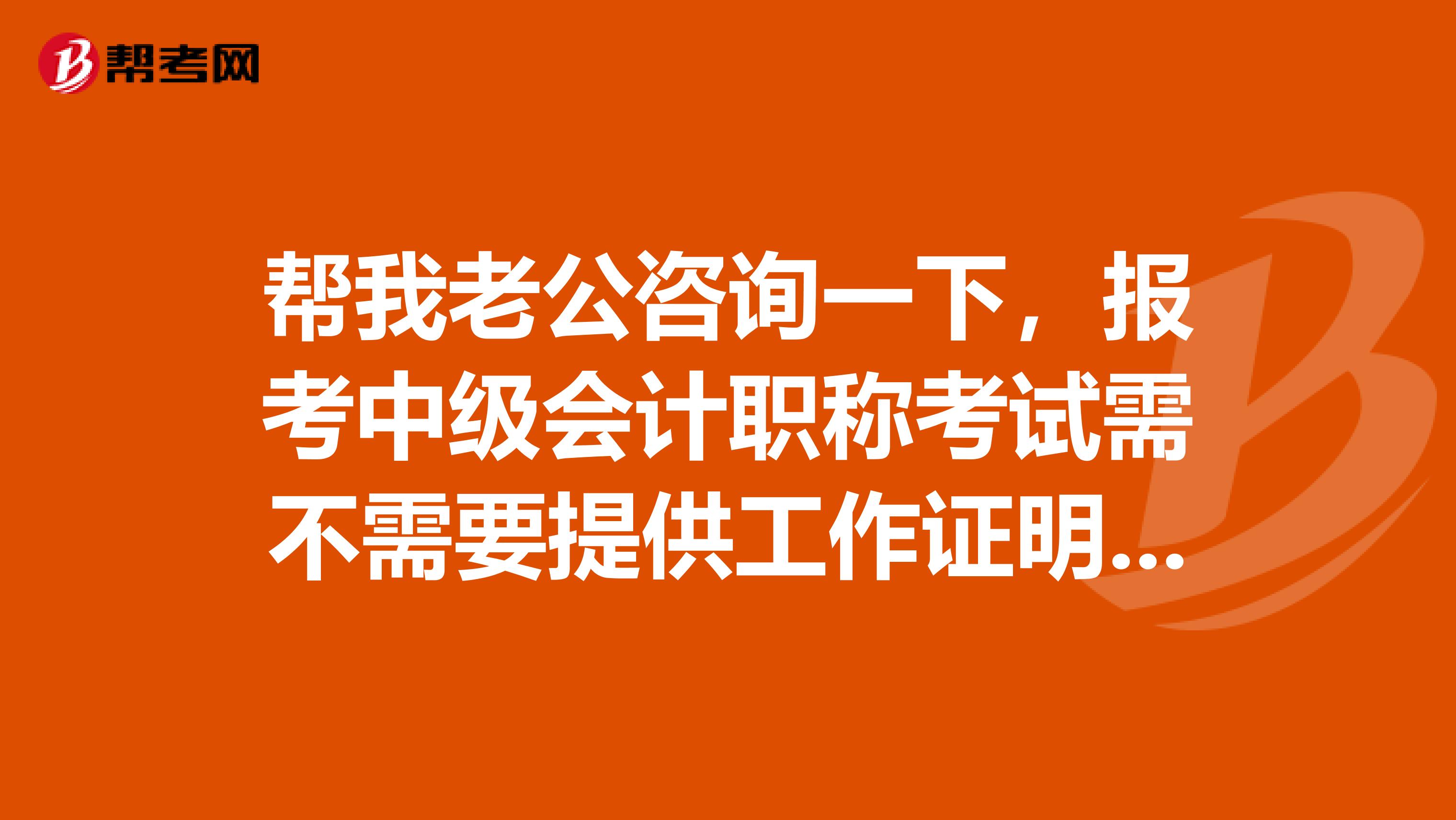 幫我老公咨詢一下，報考中級會計職稱考試需不需要提供工作證明呀？