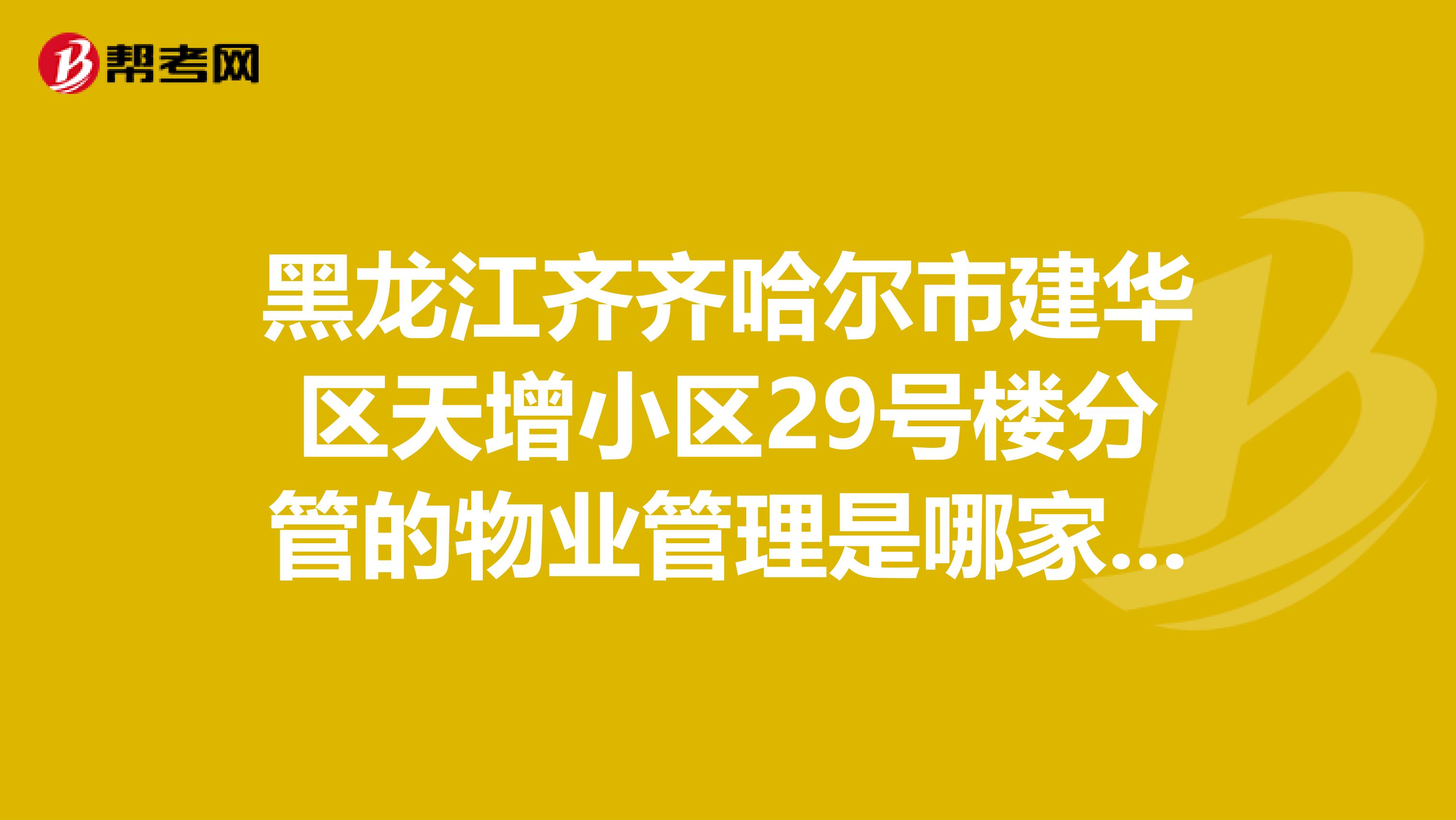黑龙江齐齐哈尔市建华区天增小区29号楼分管的物业管理是哪家公司？电话多少？急需，谢谢