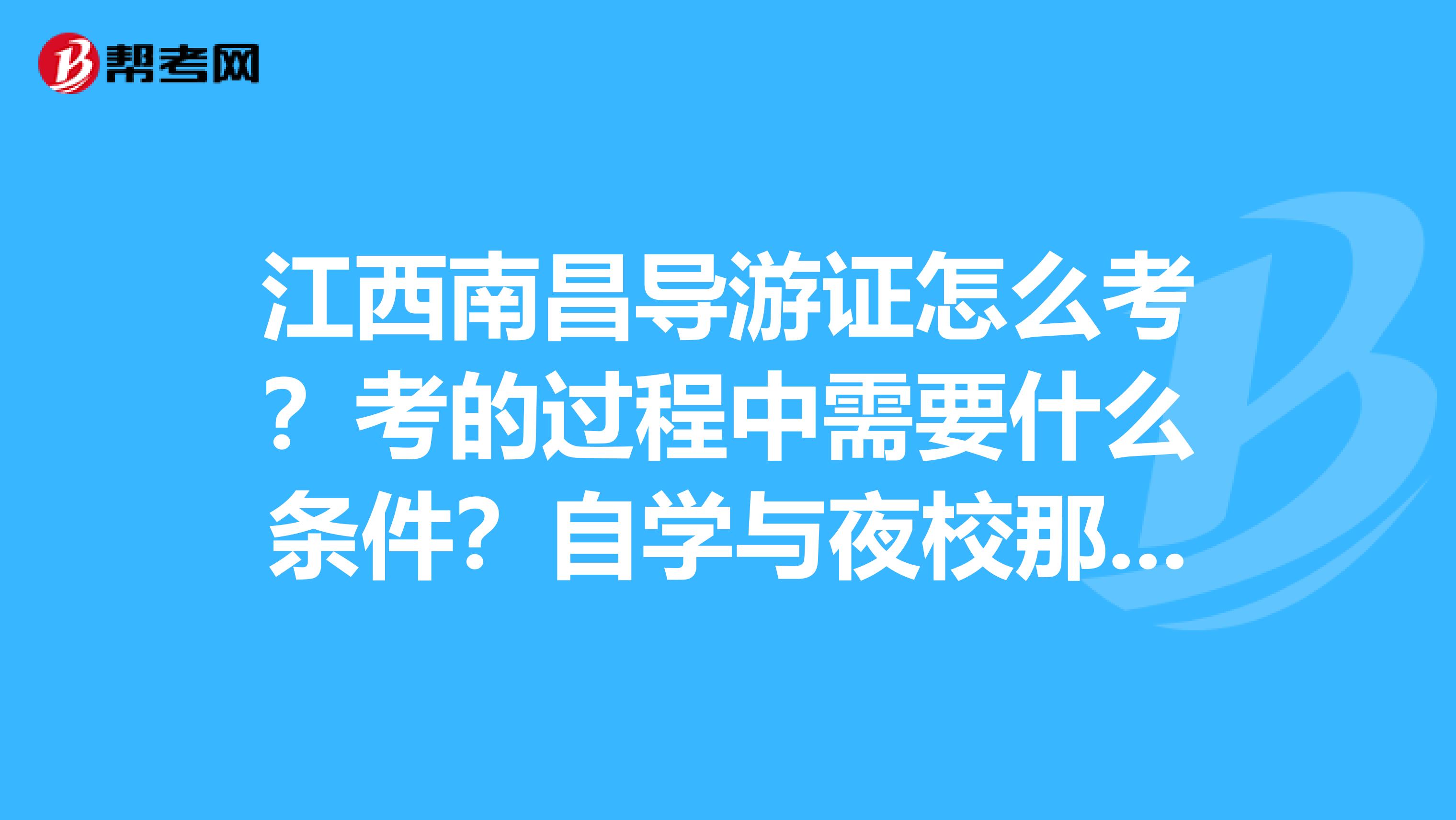 江西南昌導游證怎么考？考的過程中需要什么條件？自學與夜校那個更實際？請一一列舉...