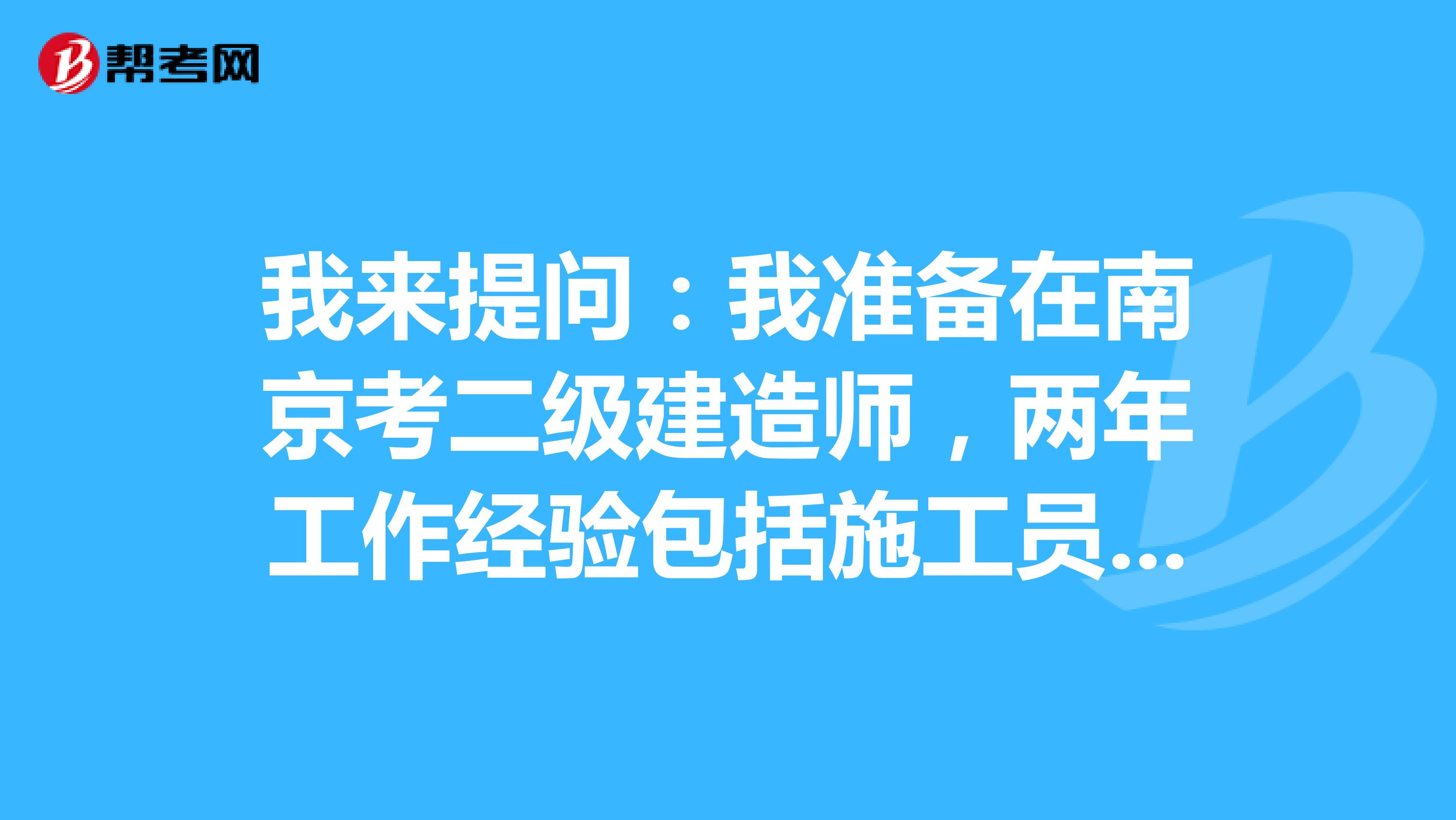 我来提问:我准备在南京考二级建造师,两年工作经验包括施工员吗?