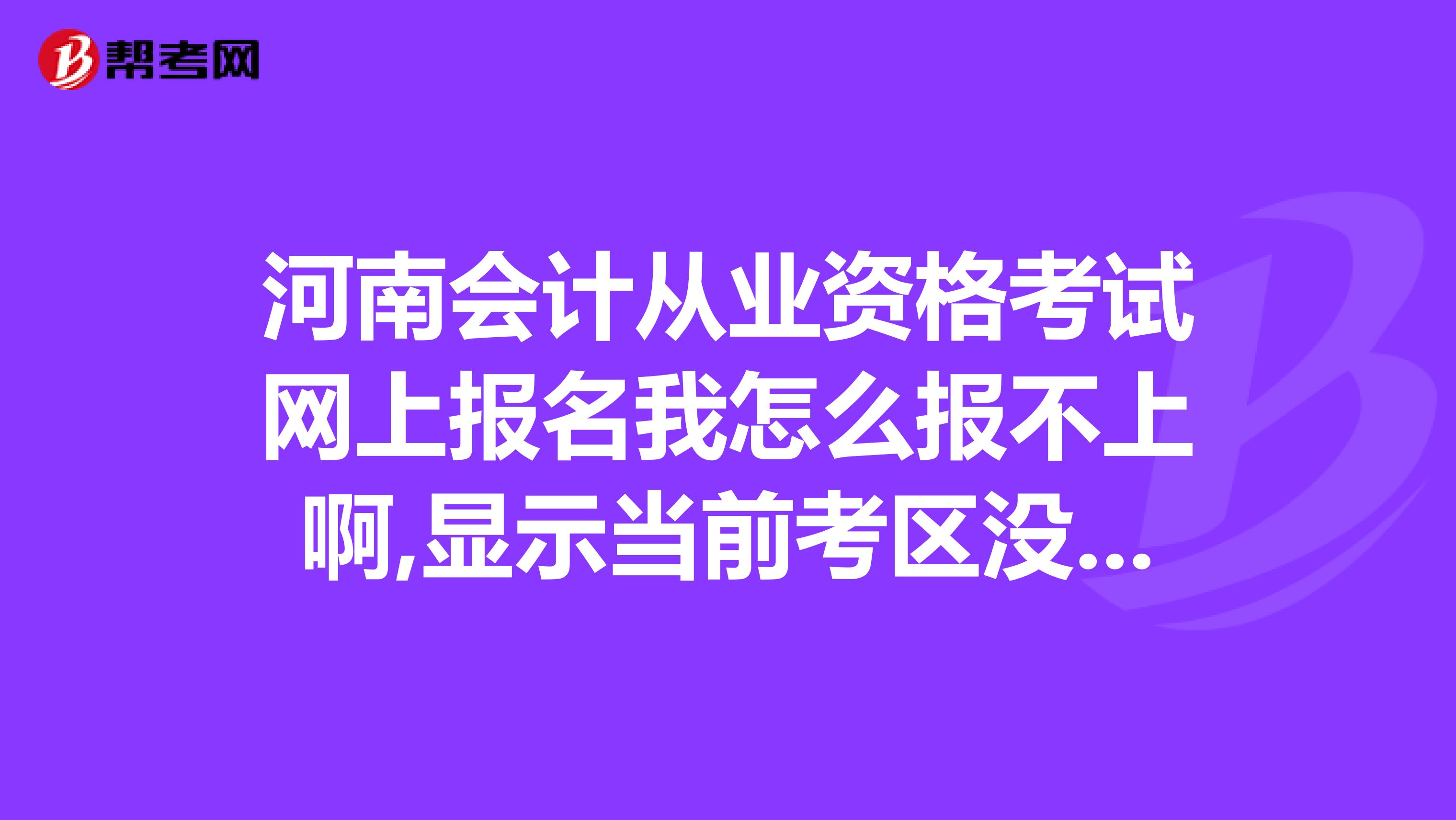 河南会计从业资格考试网上报名我怎么报不上啊,显示当前考区没有开放考试报名,或者座位分配已满为什