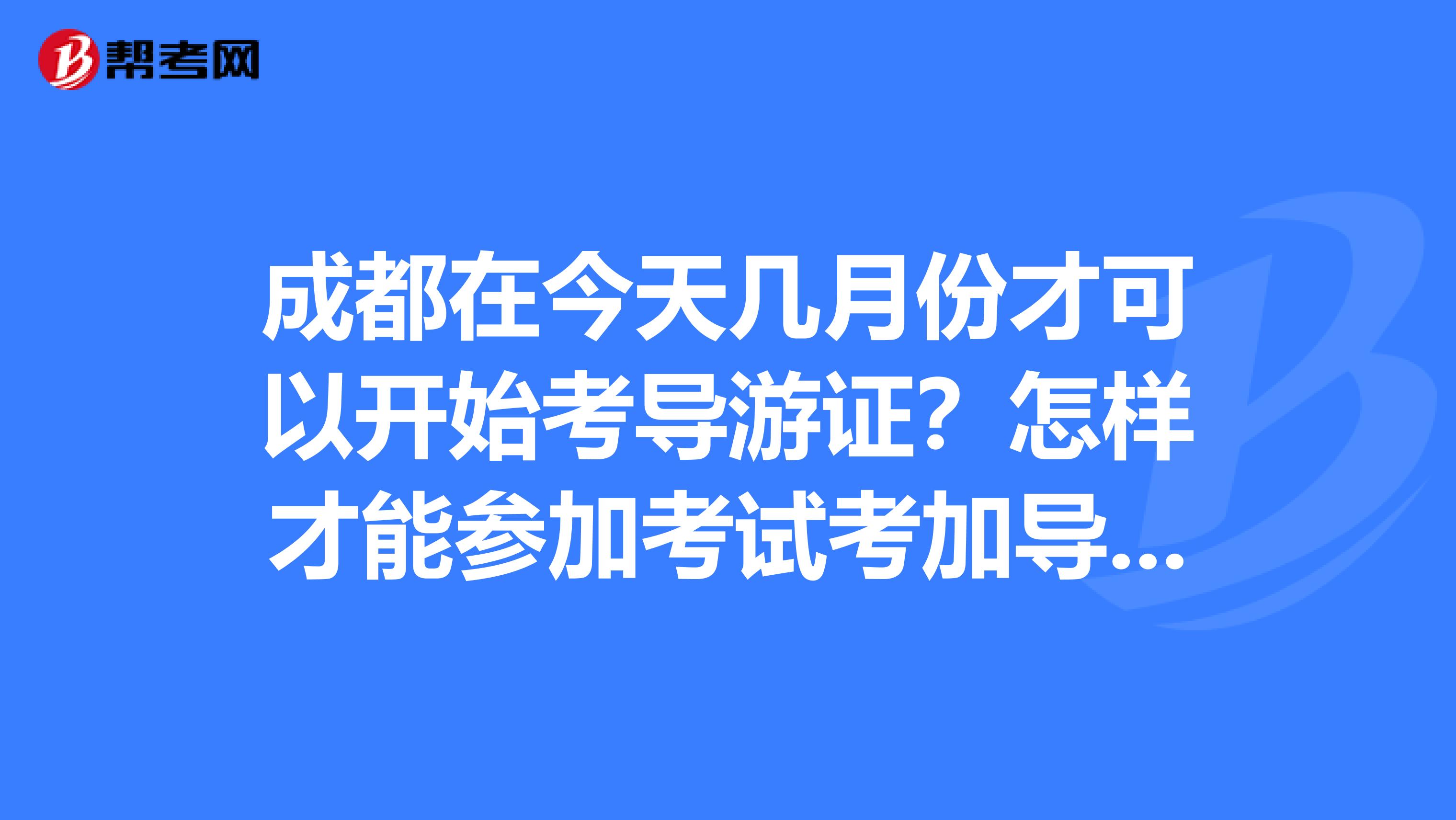 成都在今天几月份才可以开始考导游证？怎样才能参加考试考加导游考试需要具备哪些条件？