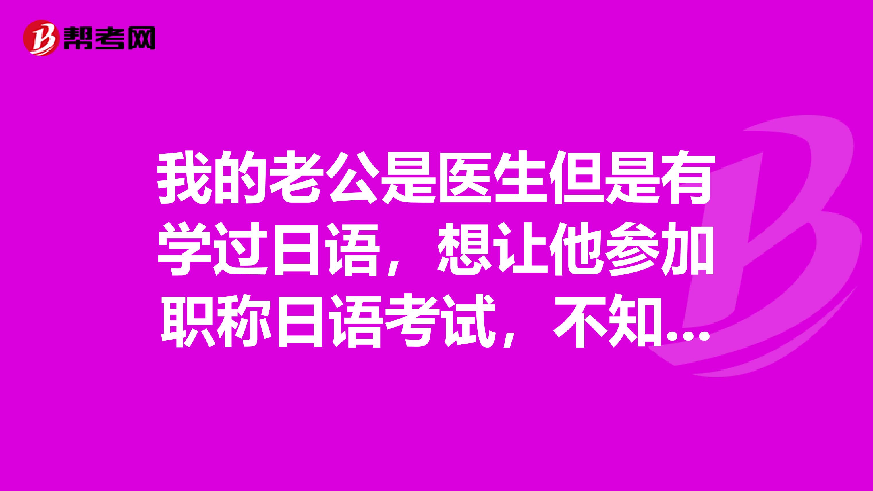 我的老公是医生但是有学过日语,想让他参加职称日语考试,不知道报名的条件可不可以参加
