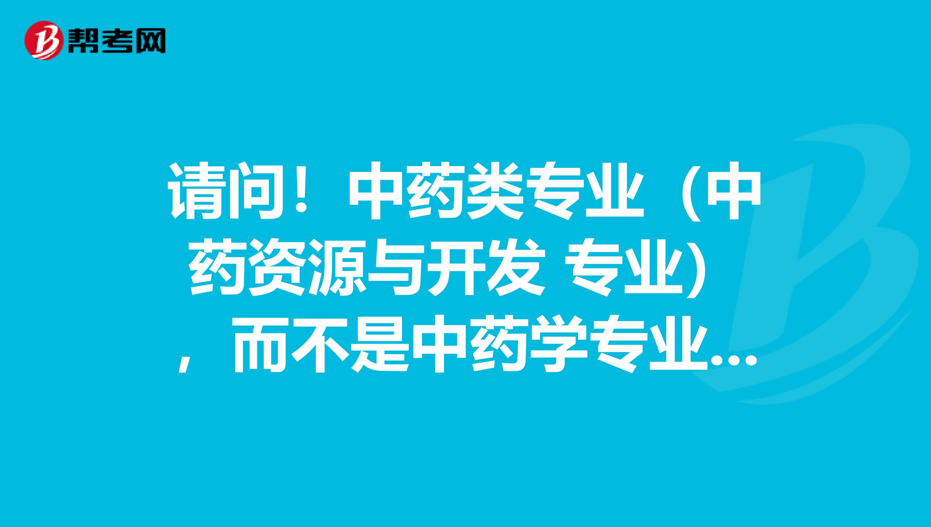 请问！中药类专业（中药资源与开发 专业），而不是中药学专业的毕业生能报考中药学（师）吗？我是高等教育学毕业的