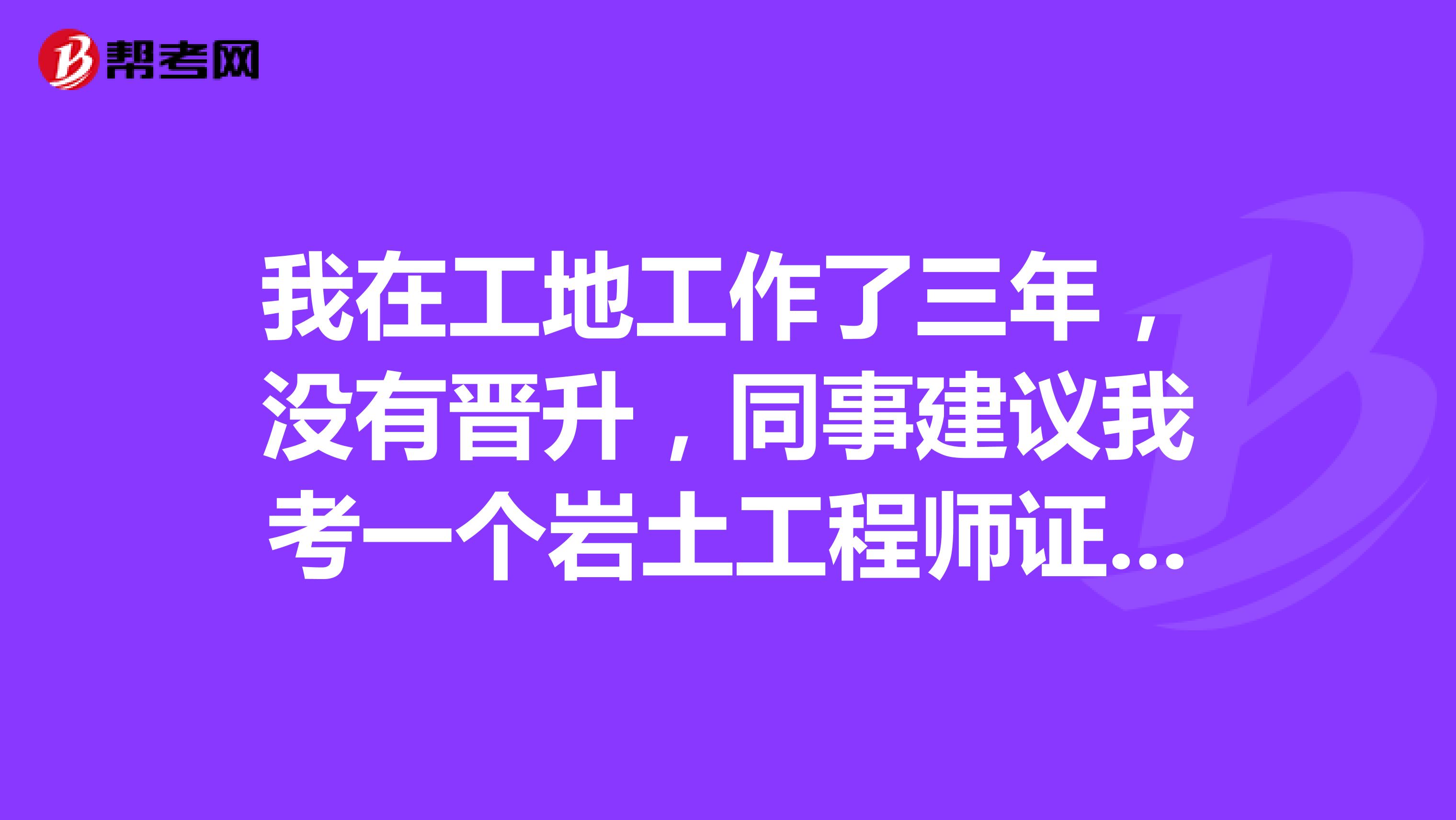 我在工地工作了三年，没有晋升，同事建议我考一个岩土工程师证书。岩土工程师就业前景如何呢