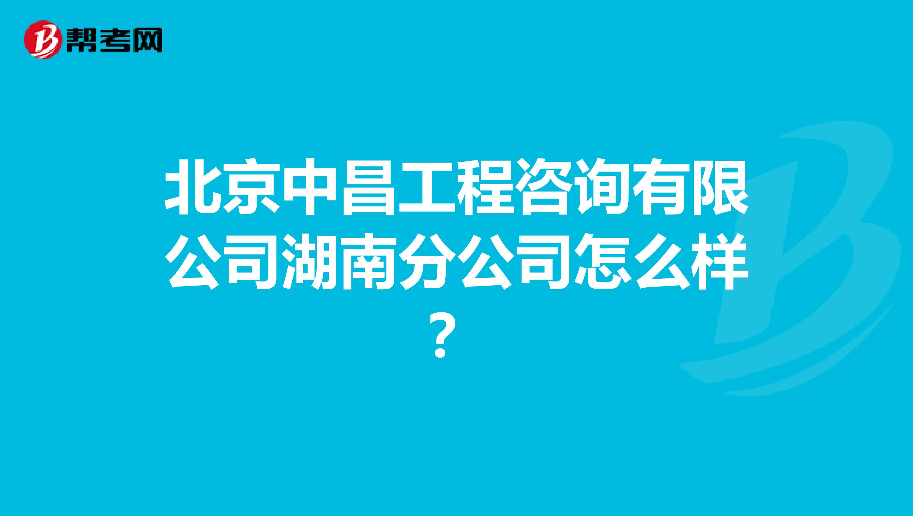 北京中昌工程咨询有限公司湖南分公司怎么样?