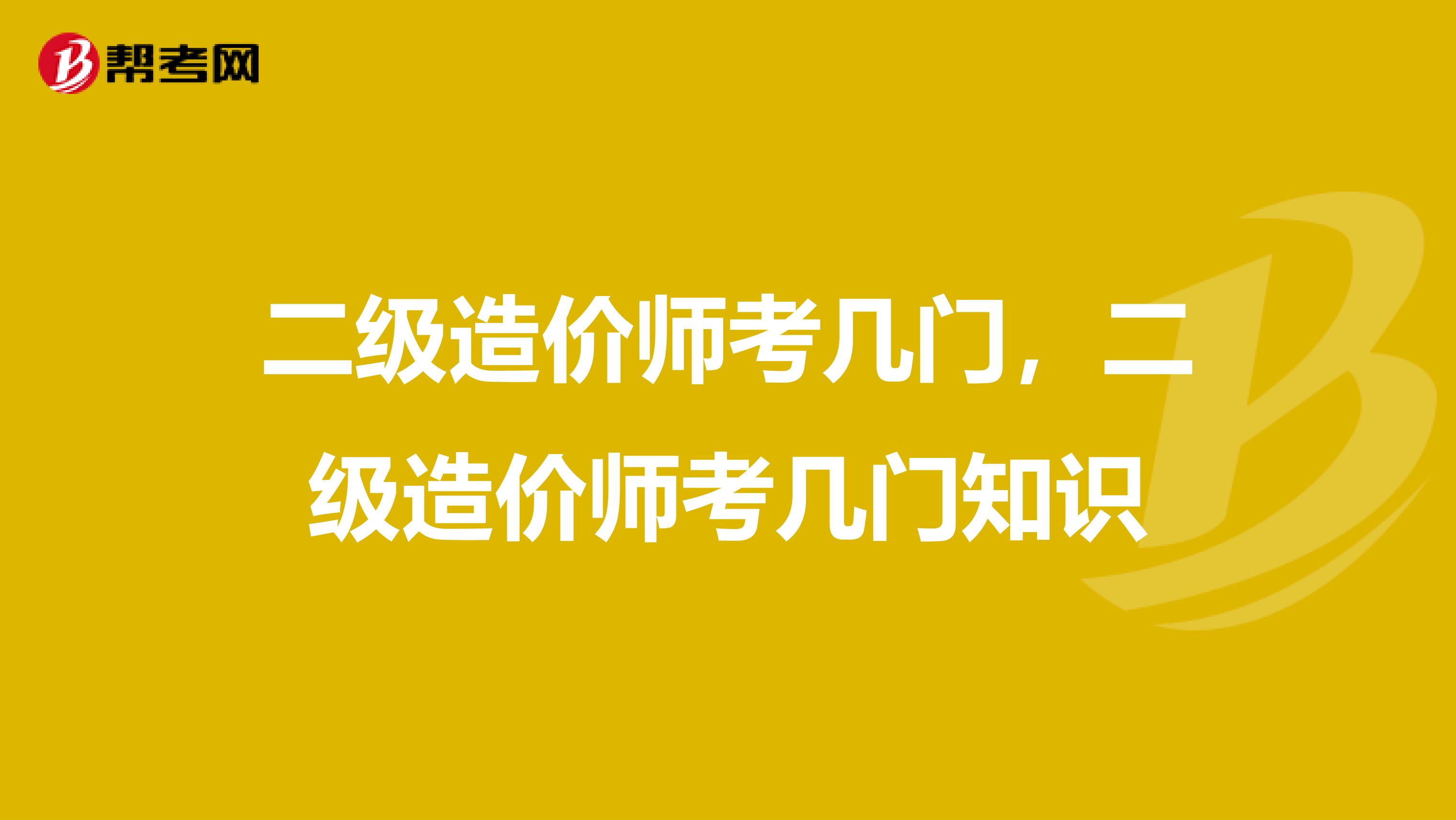 二级造价师考几门,二级造价师考几门知识