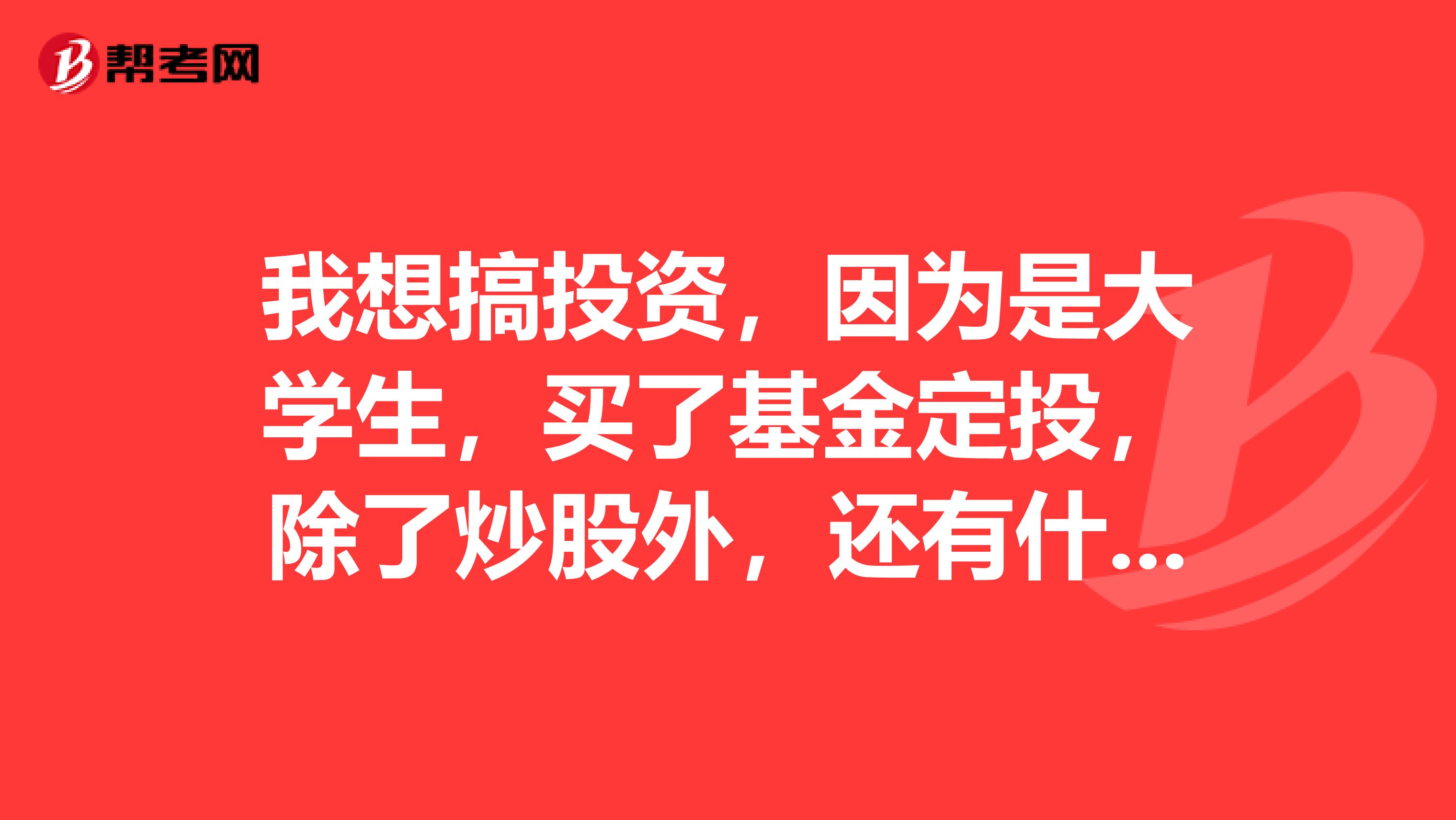 我想搞投资，因为是大学生，买了基金定投，除了炒股外，还有什么投资理财的方式？
