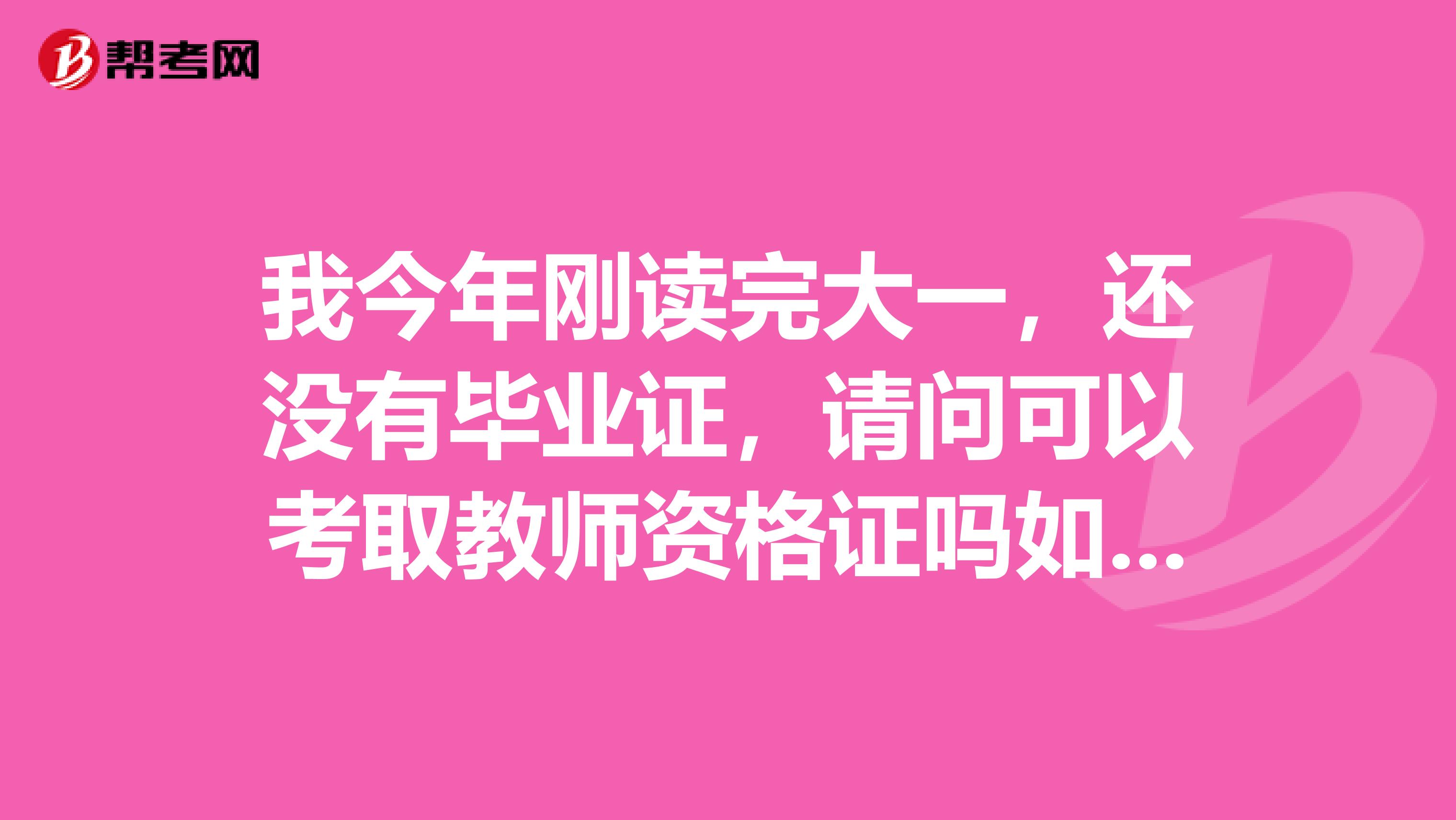 我今年刚读完大一，还没有毕业证，请问可以考取教师资格证吗如果可以，什么时候能拿到