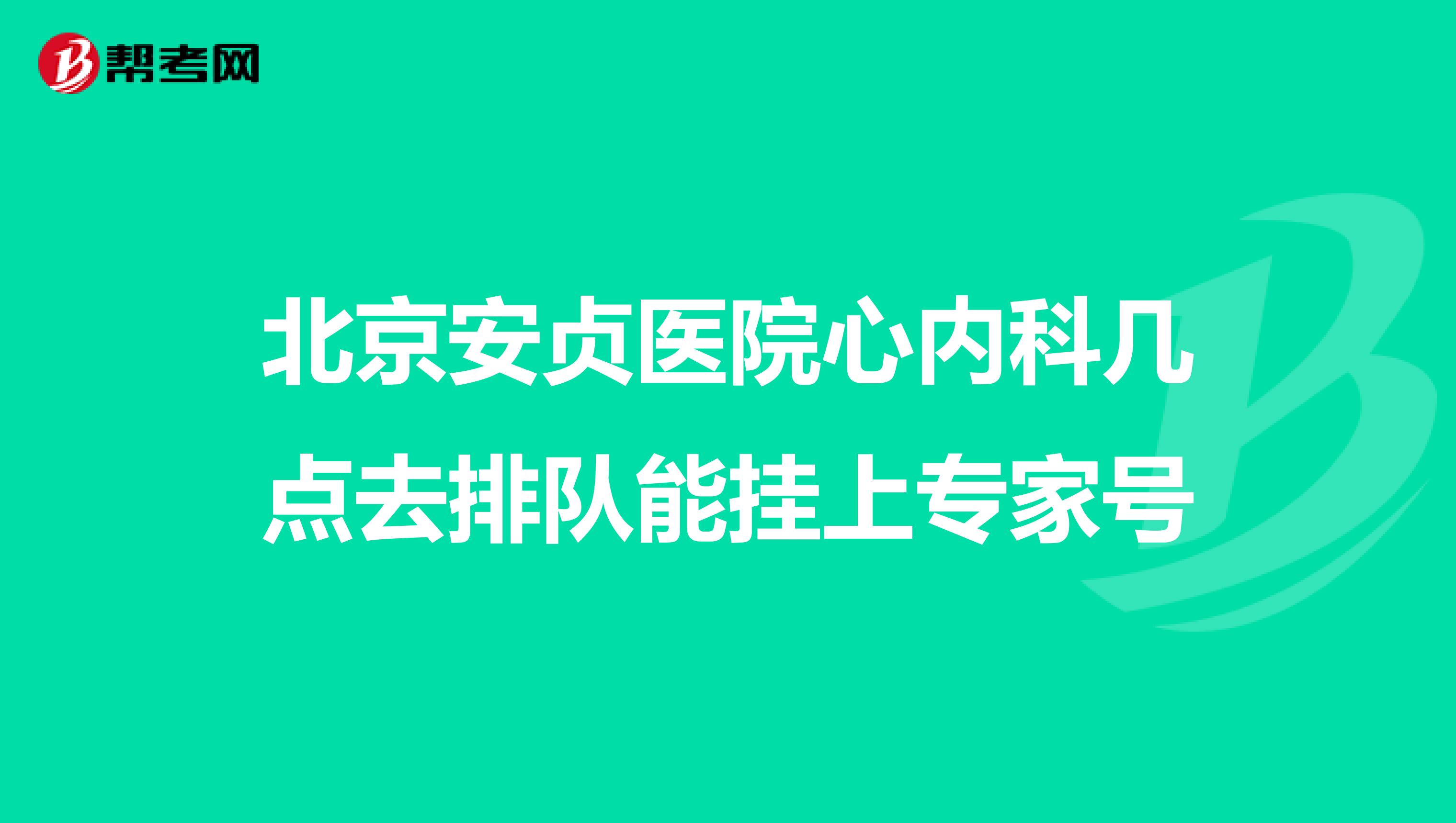 北京安贞医院心内科几点去排队能挂上专家号