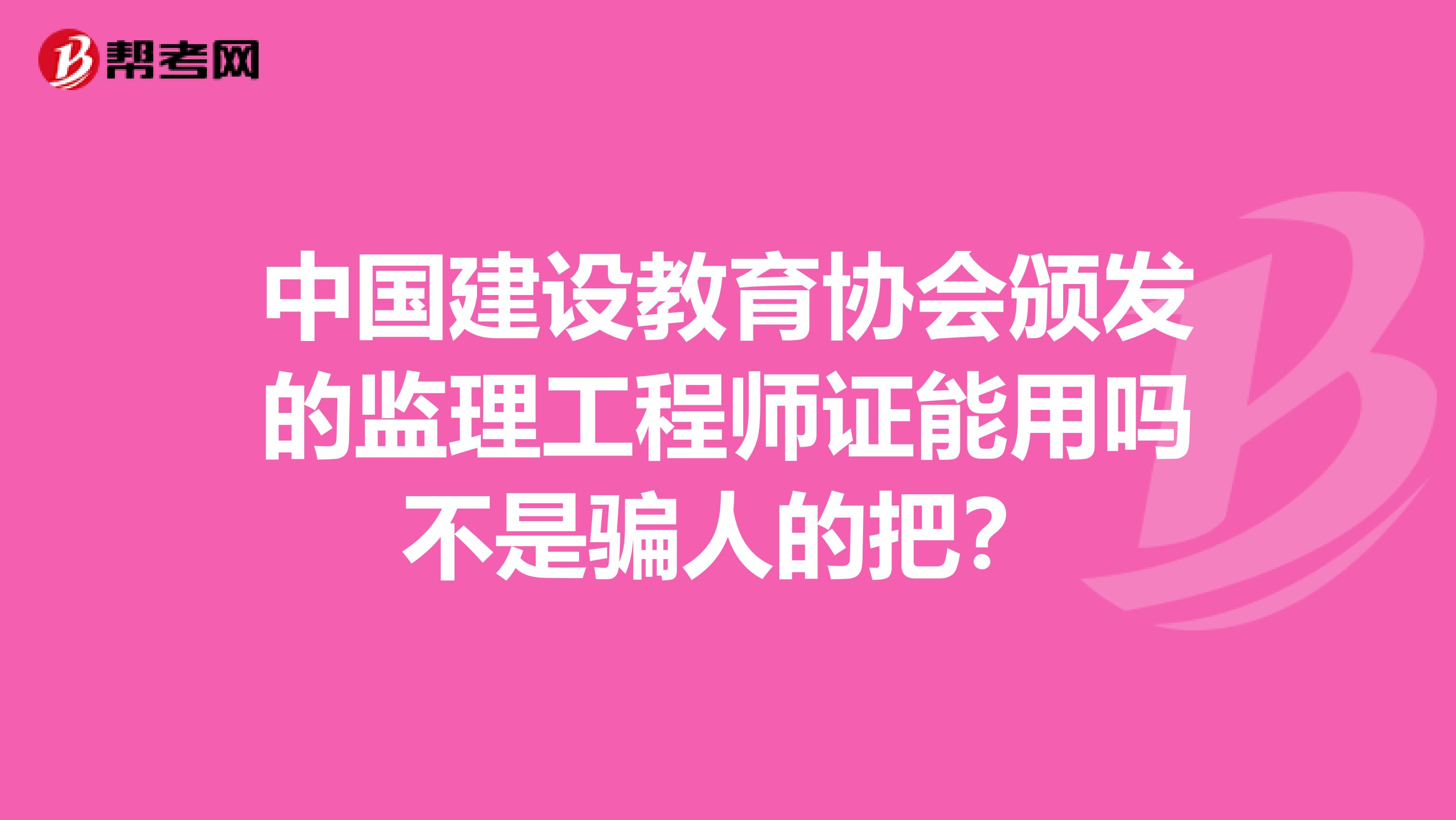 中国建设教育协会颁发的监理工程师证能用吗不是骗人的把?