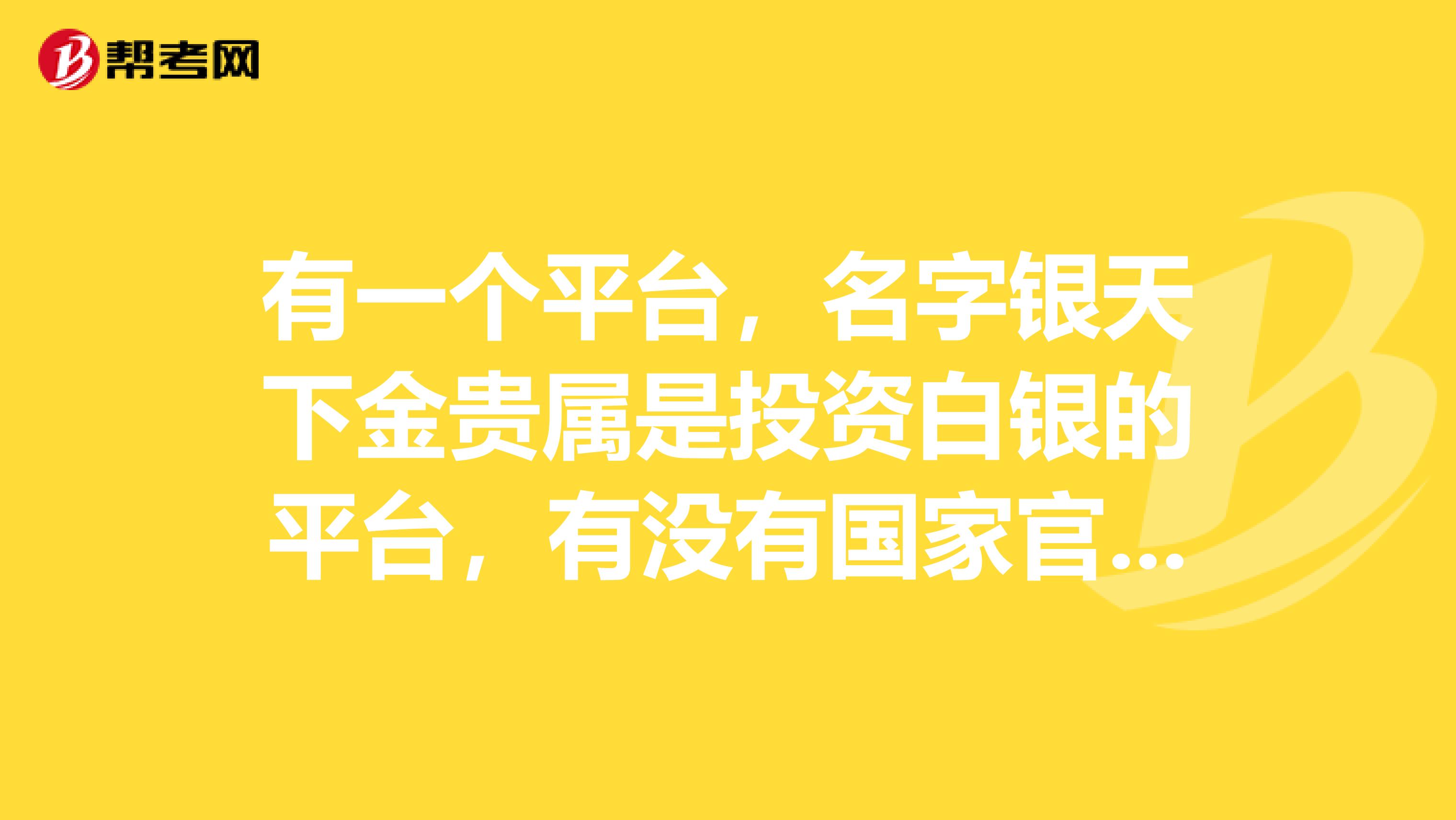 有一个平台，名字银天下金贵属是投资白银的平台，有没有国家官方网站，能查一下这个平台安全吗？