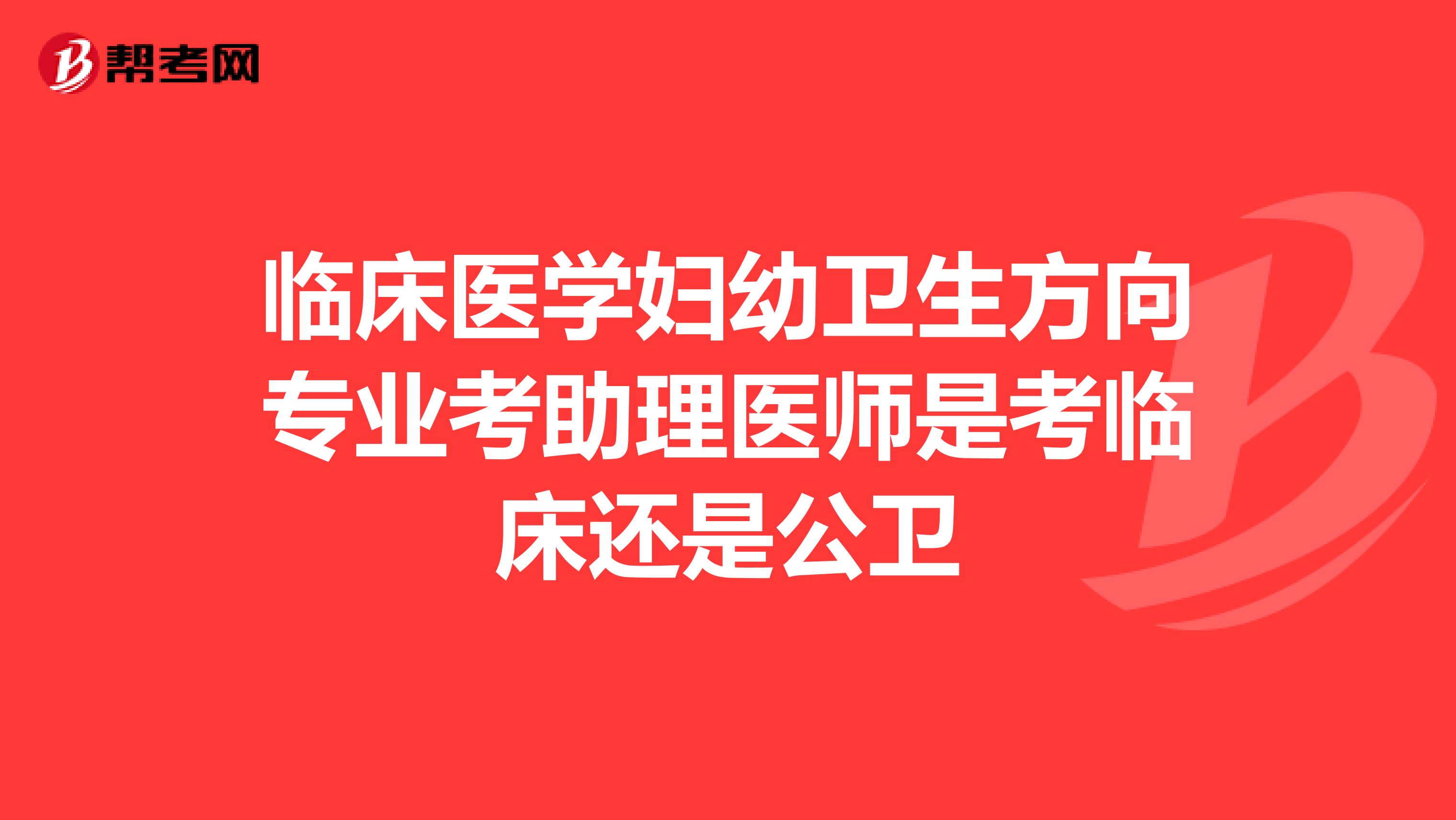 临床医学妇幼卫生方向专业考助理医师是考临床还是公卫
