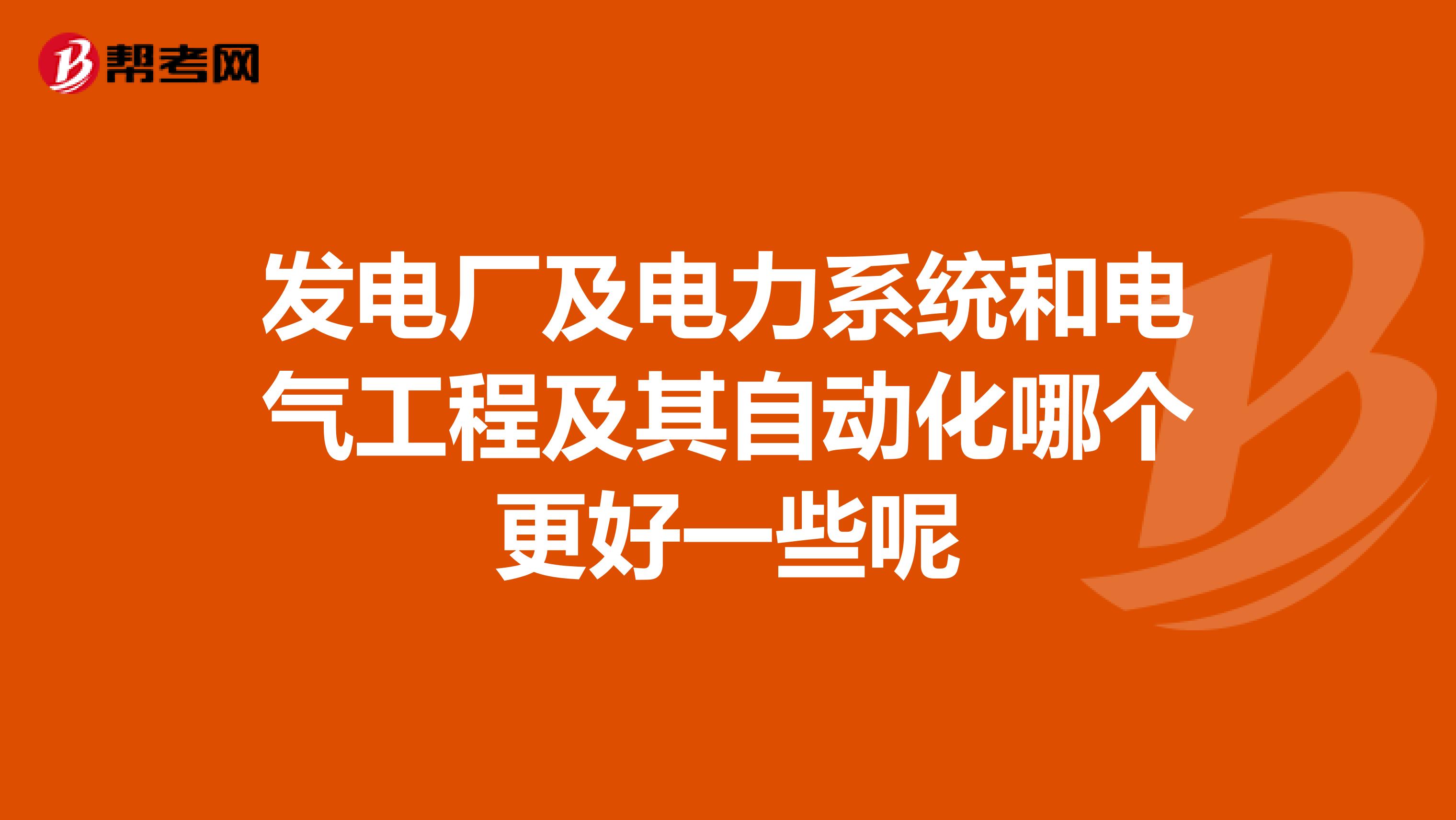 发电厂及电力系统和电气工程及其自动化哪个更好一些呢