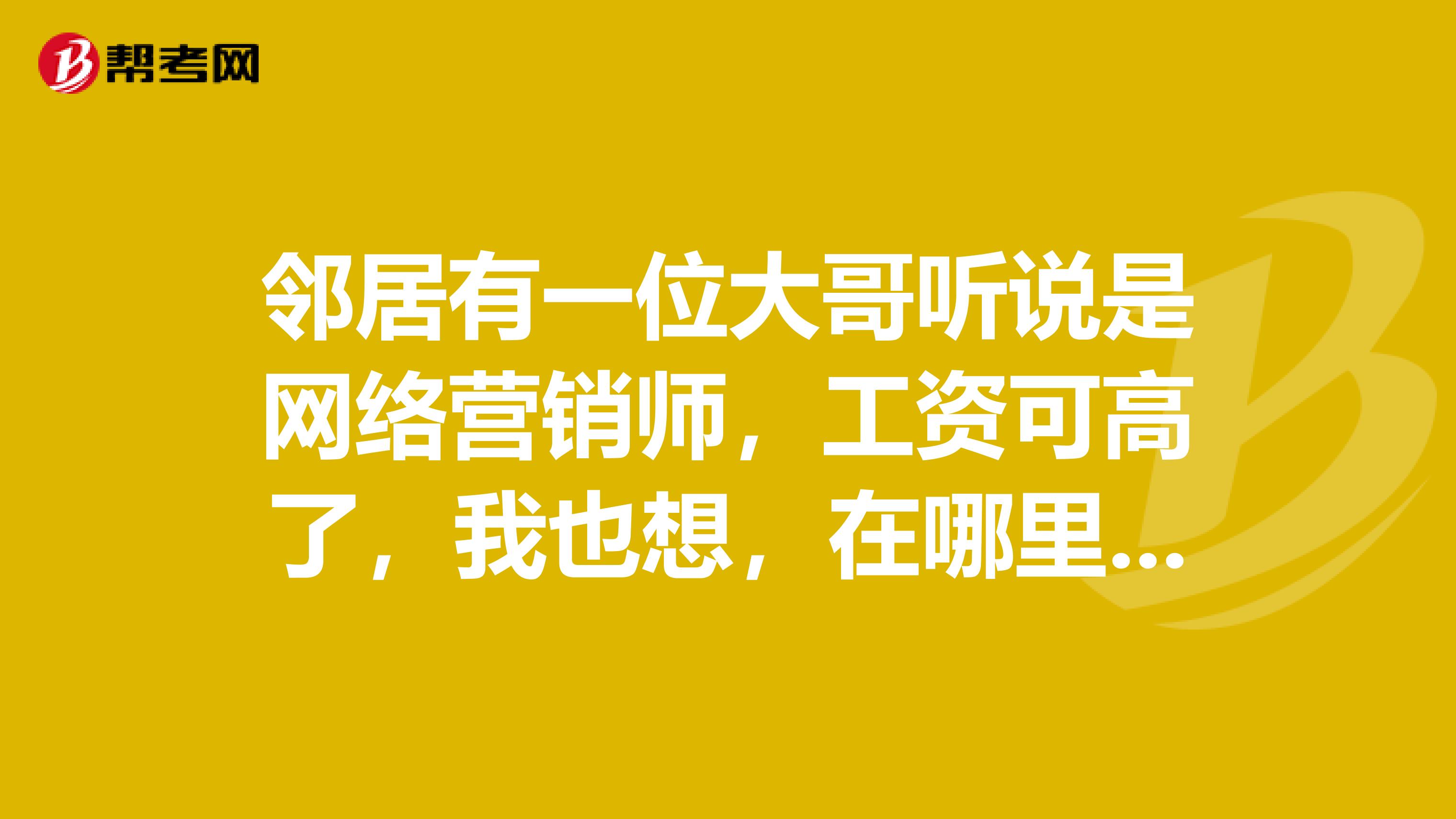 邻居有一位大哥听说是网络营销师，工资可高了，我也想，在哪里可以学习网络营销啊？