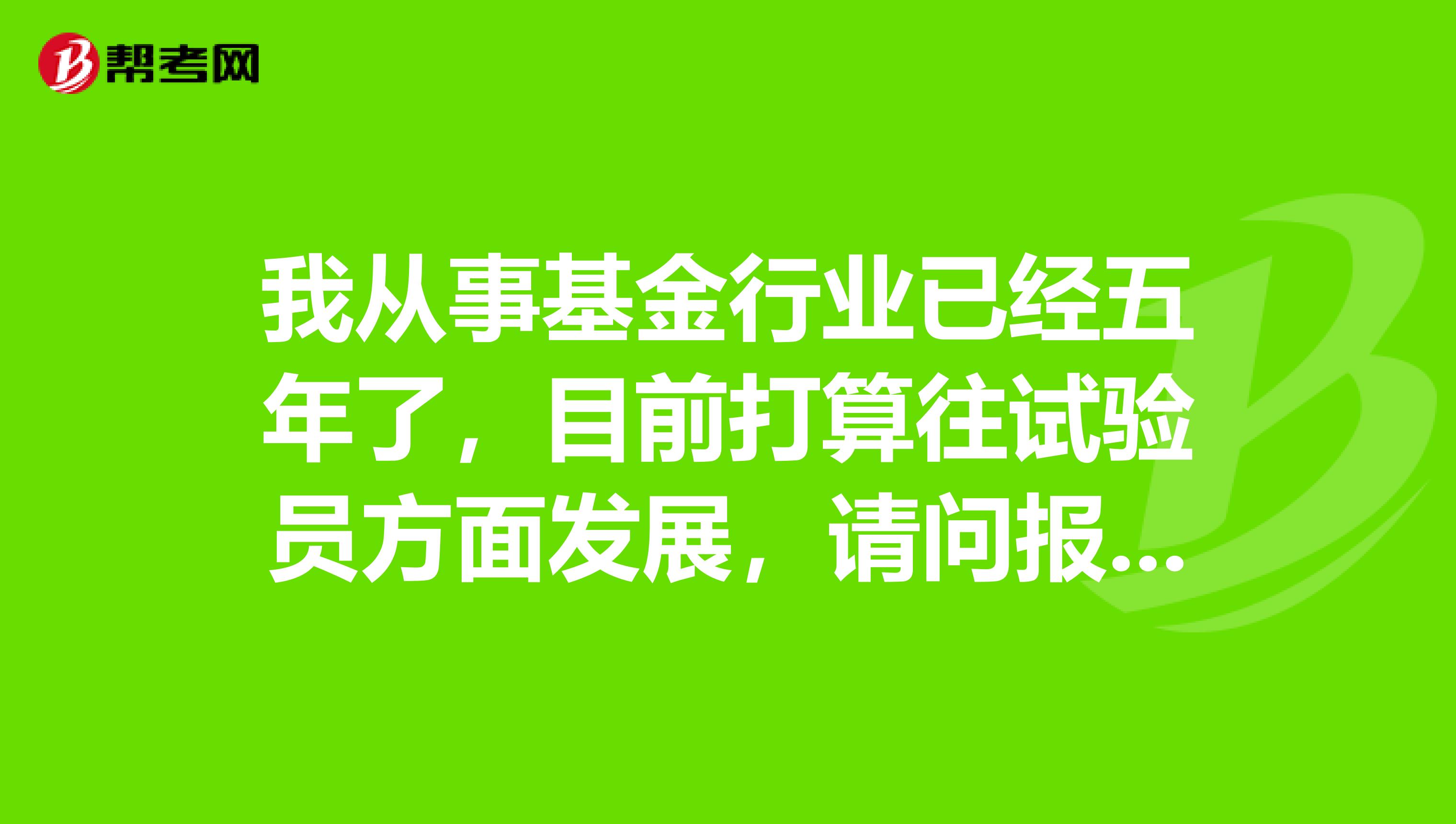 我從事基金行業已經五年了,目前打算往試驗員方面發展,請問報考試驗員