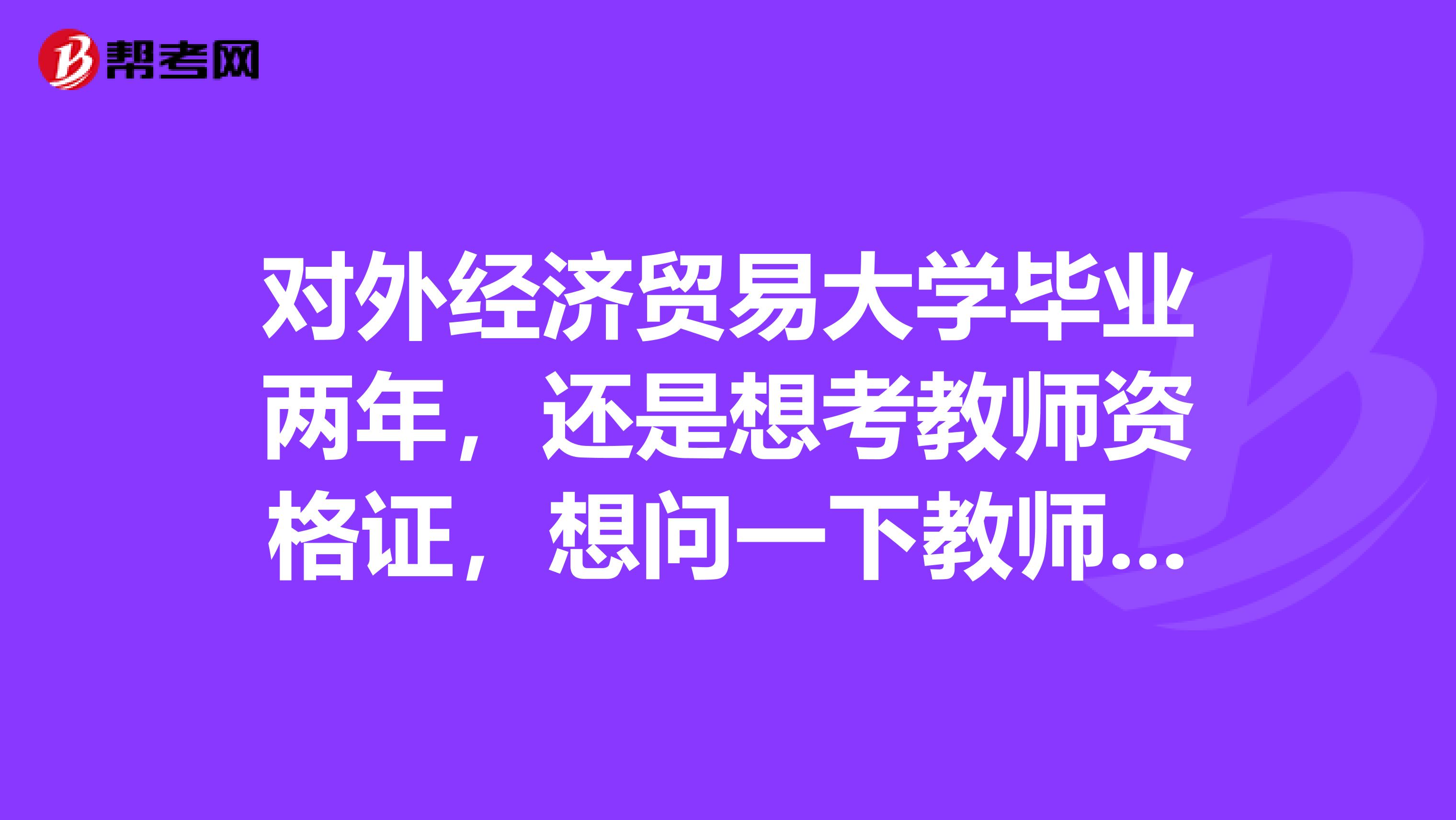 对外经济贸易大学毕业两年,还是想考教师资格证,想问一下教师资格考试各阶段流程是什么样的?