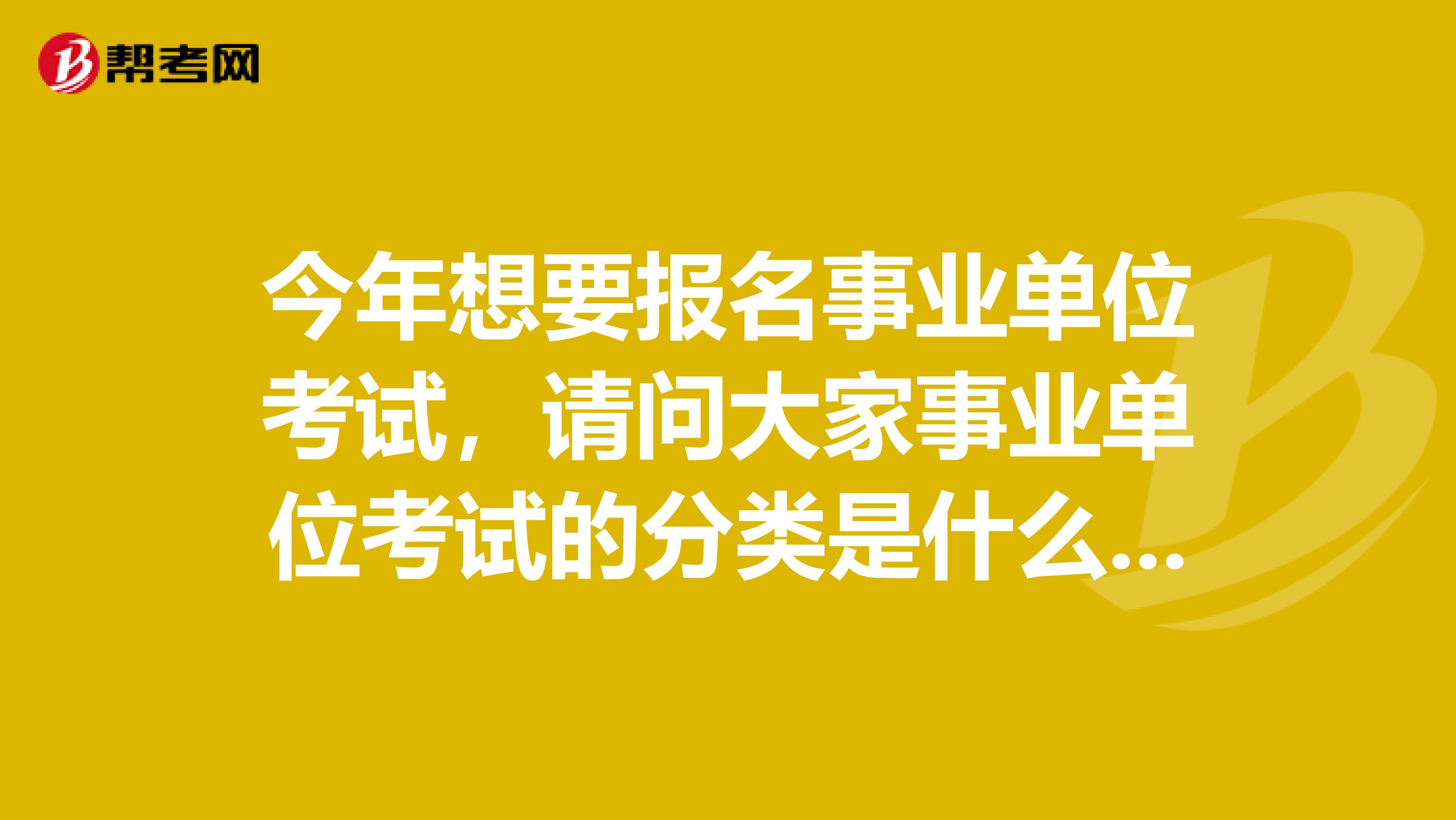 今年想要报名事业单位考试,请问大家事业单位考试的分类是什么?坐标四川!