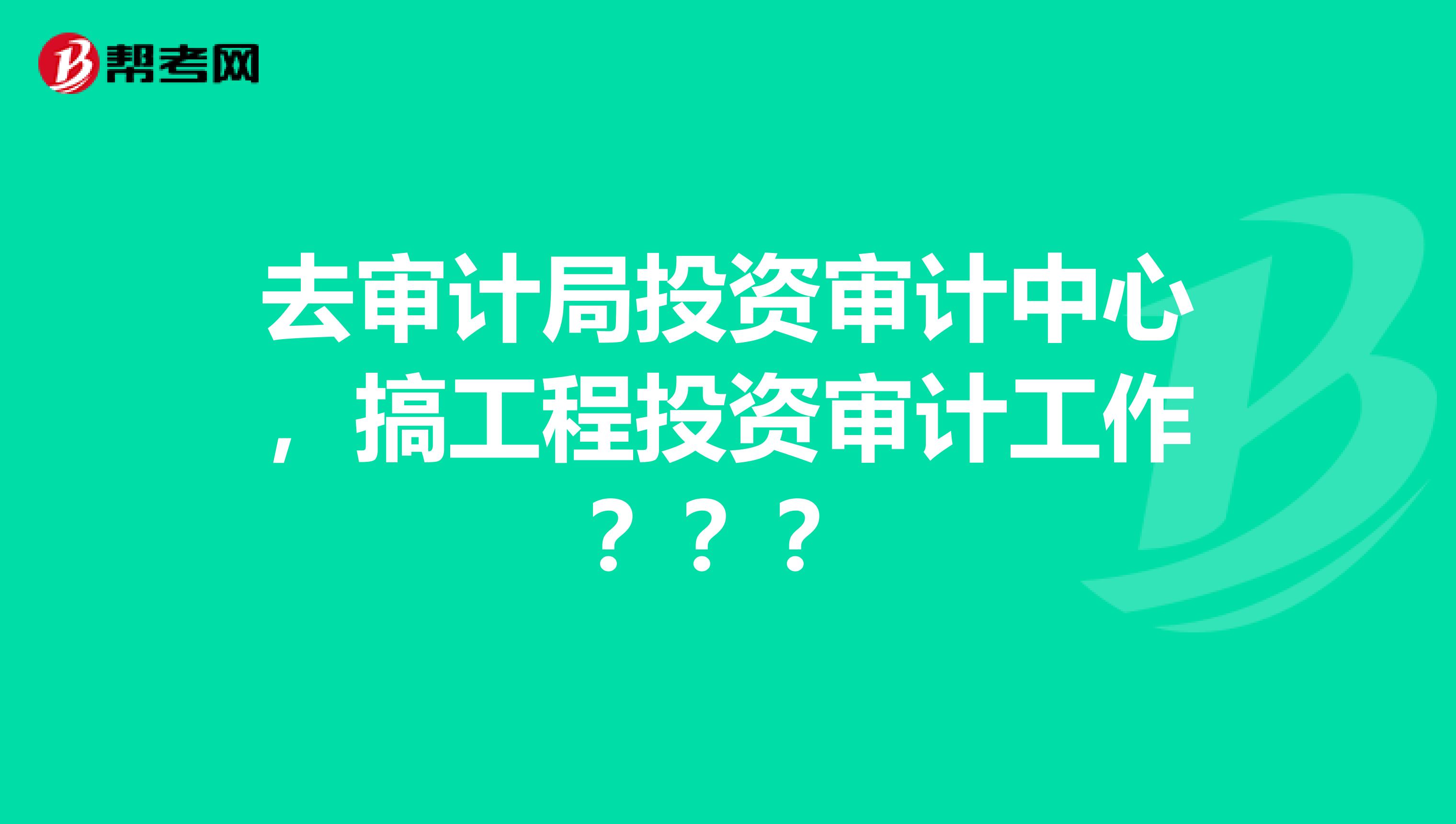 去审计局投资审计中心,搞工程投资审计工作???