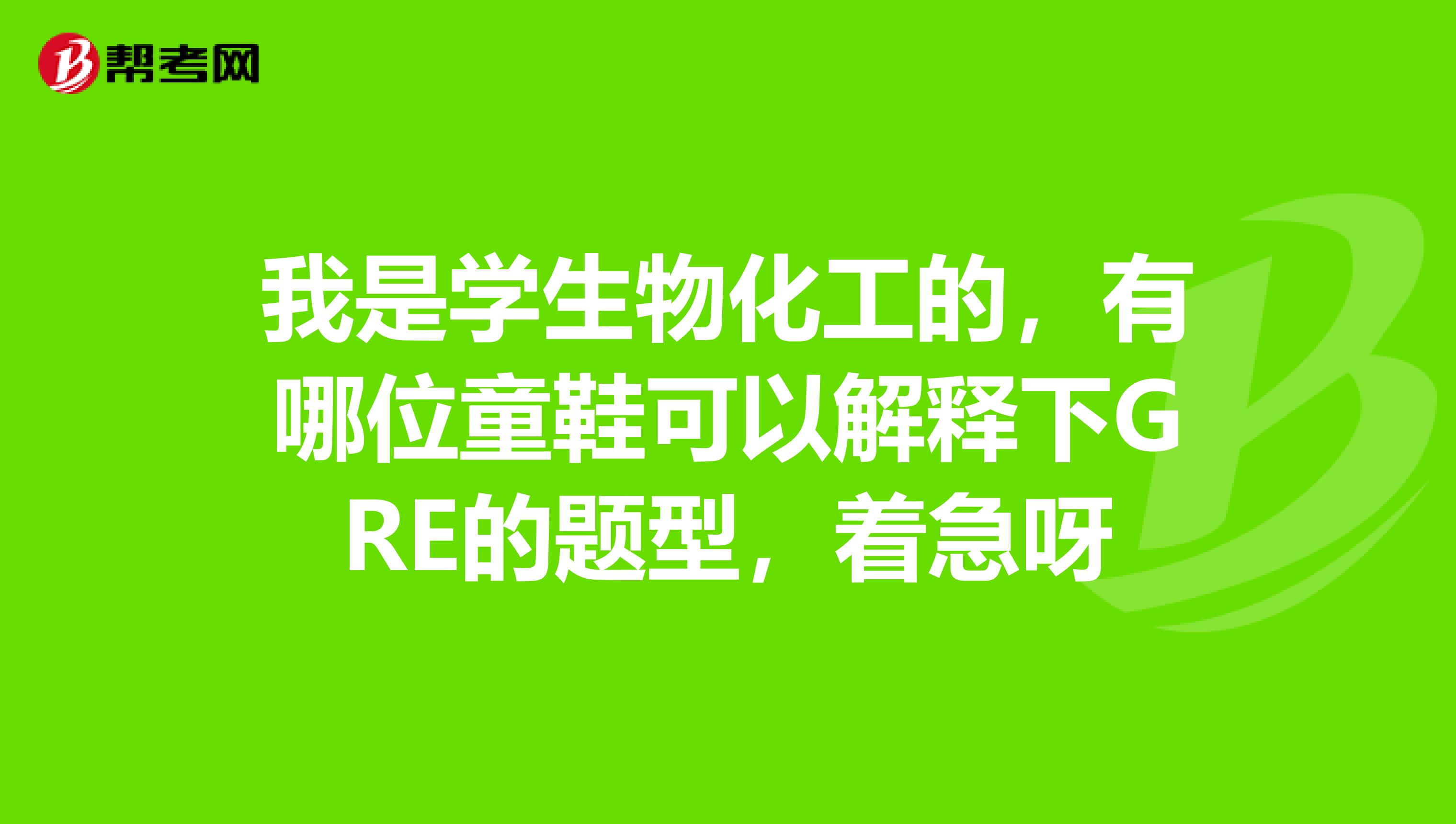 我是学生物化工的,有哪位童鞋可以解释下GRE的题型,着急呀