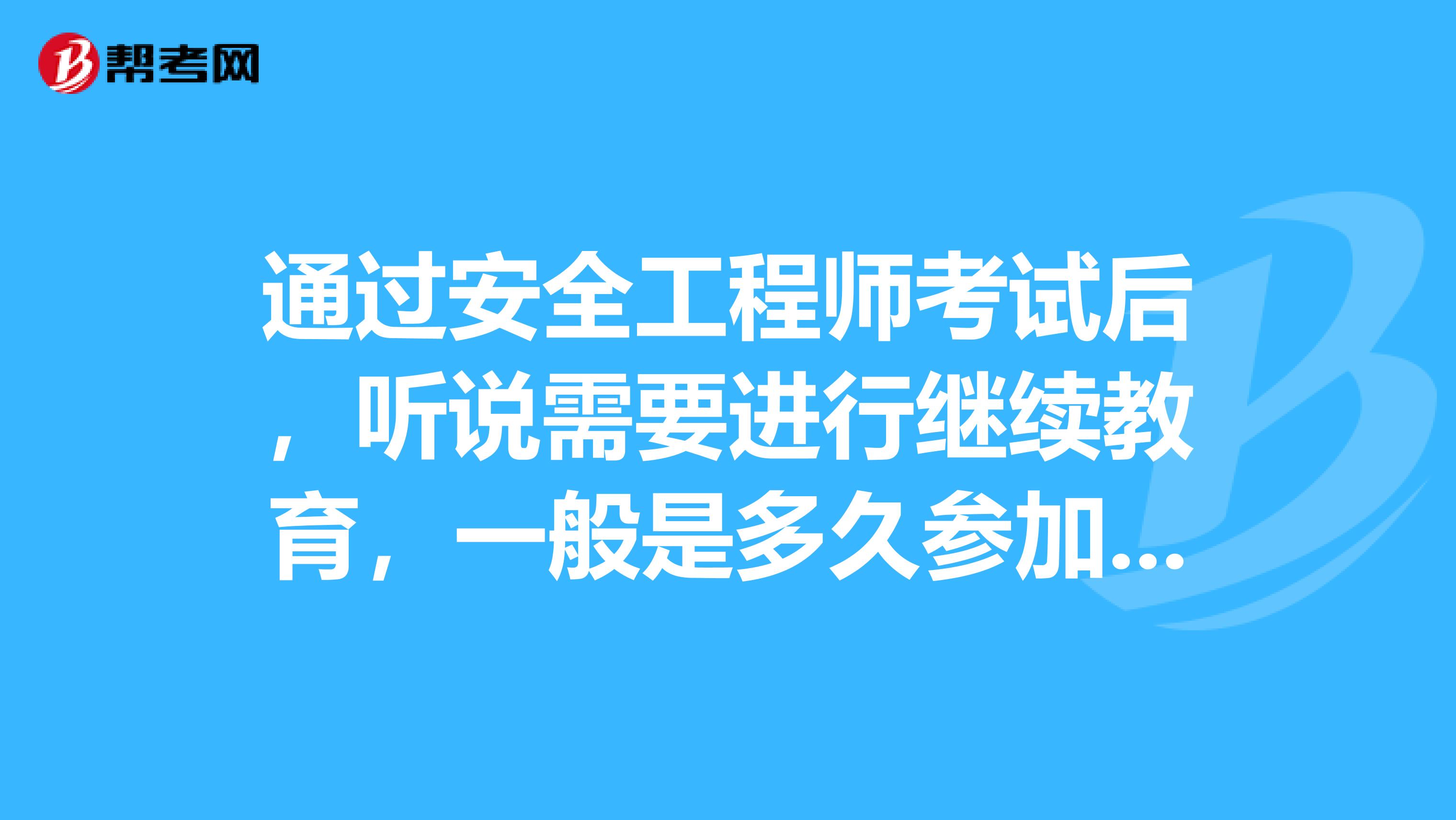 通过安全工程师考试后,听说需要进行继续教育,一般是多久参加一次呢?怎样参加?