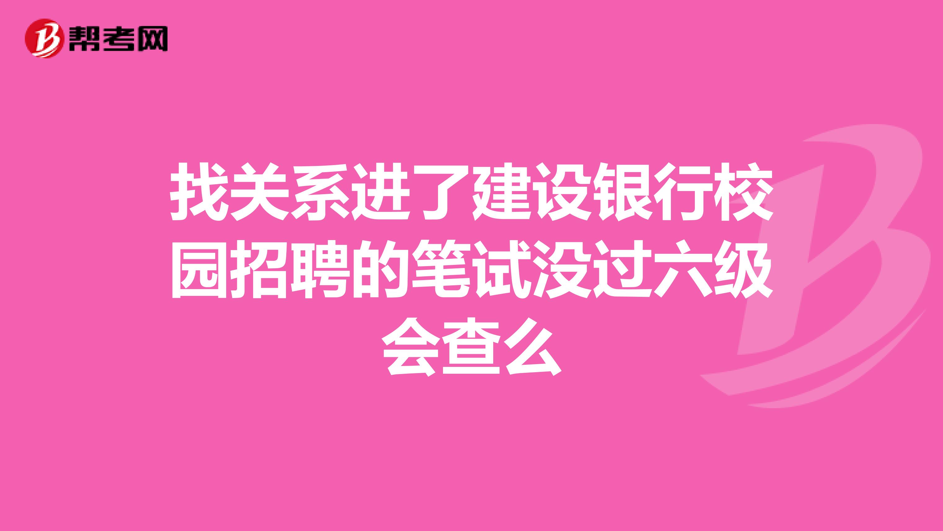 找关系进了建设银行校园招聘的笔试没过六级会查么