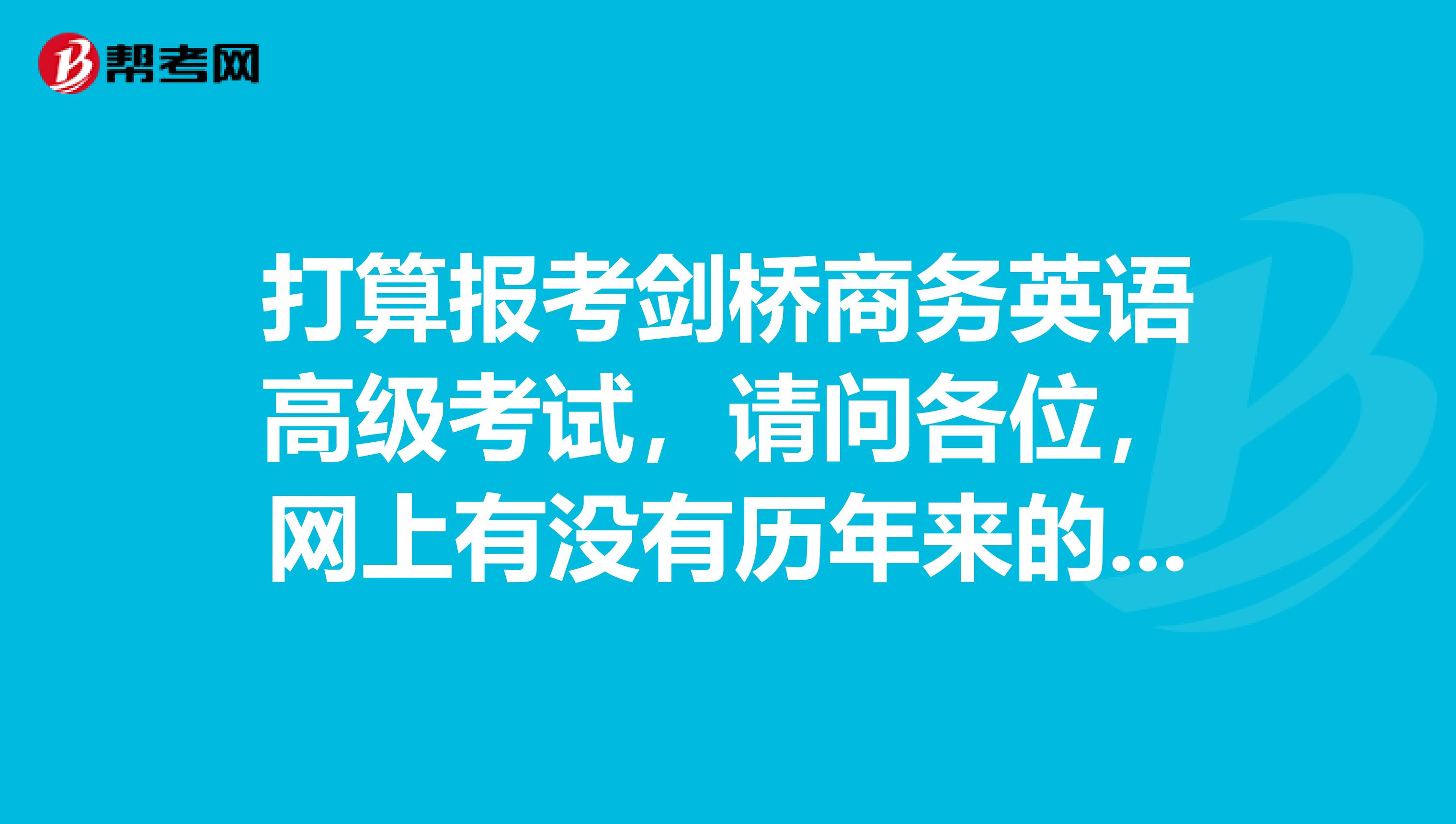 打算报考剑桥商务英语高级考试，请问各位，网上有没有历年来的试题和答案，可供我练习的。谢谢。