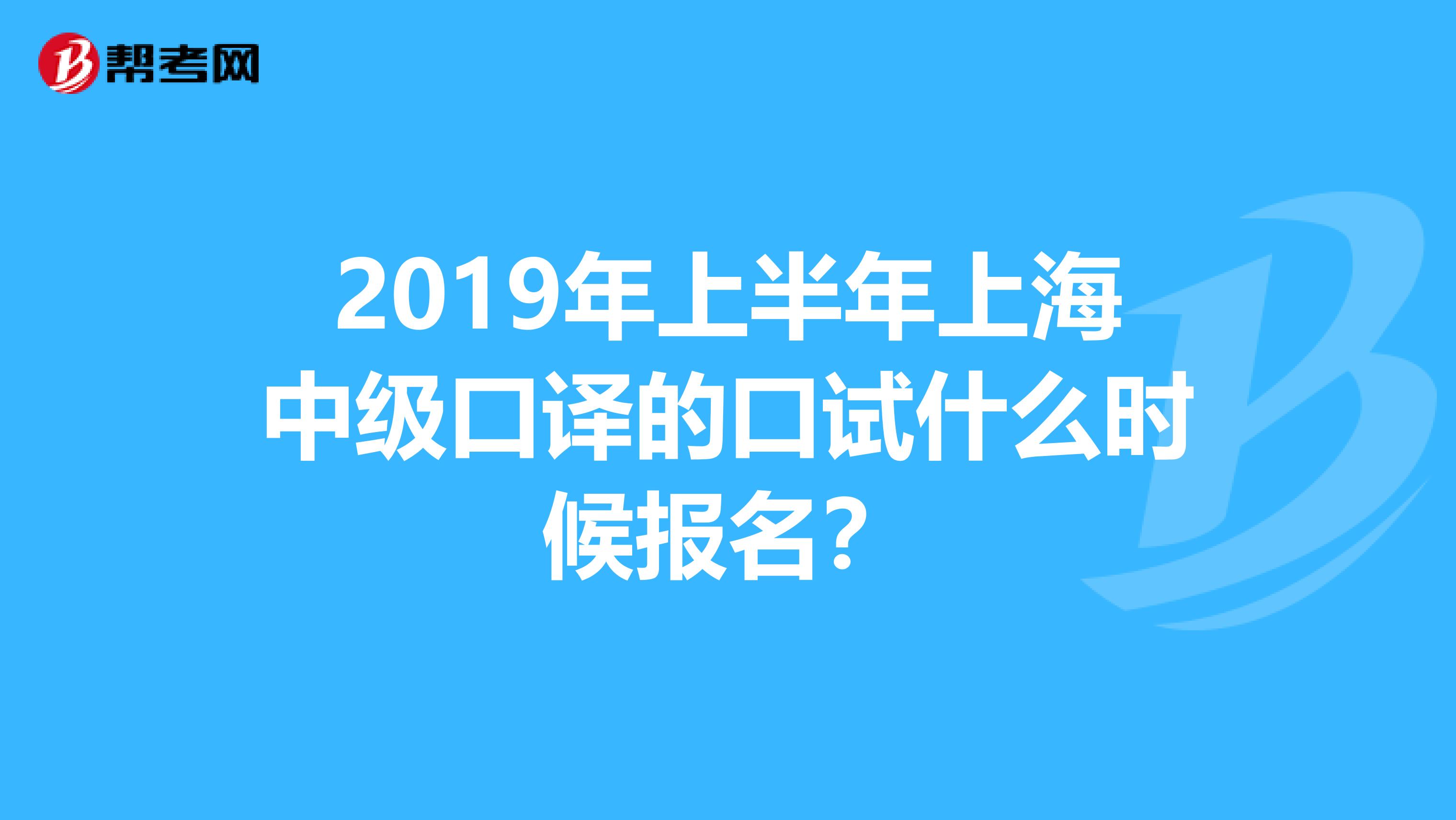 2019年上半年上海中级口译的口试什么时候报名？