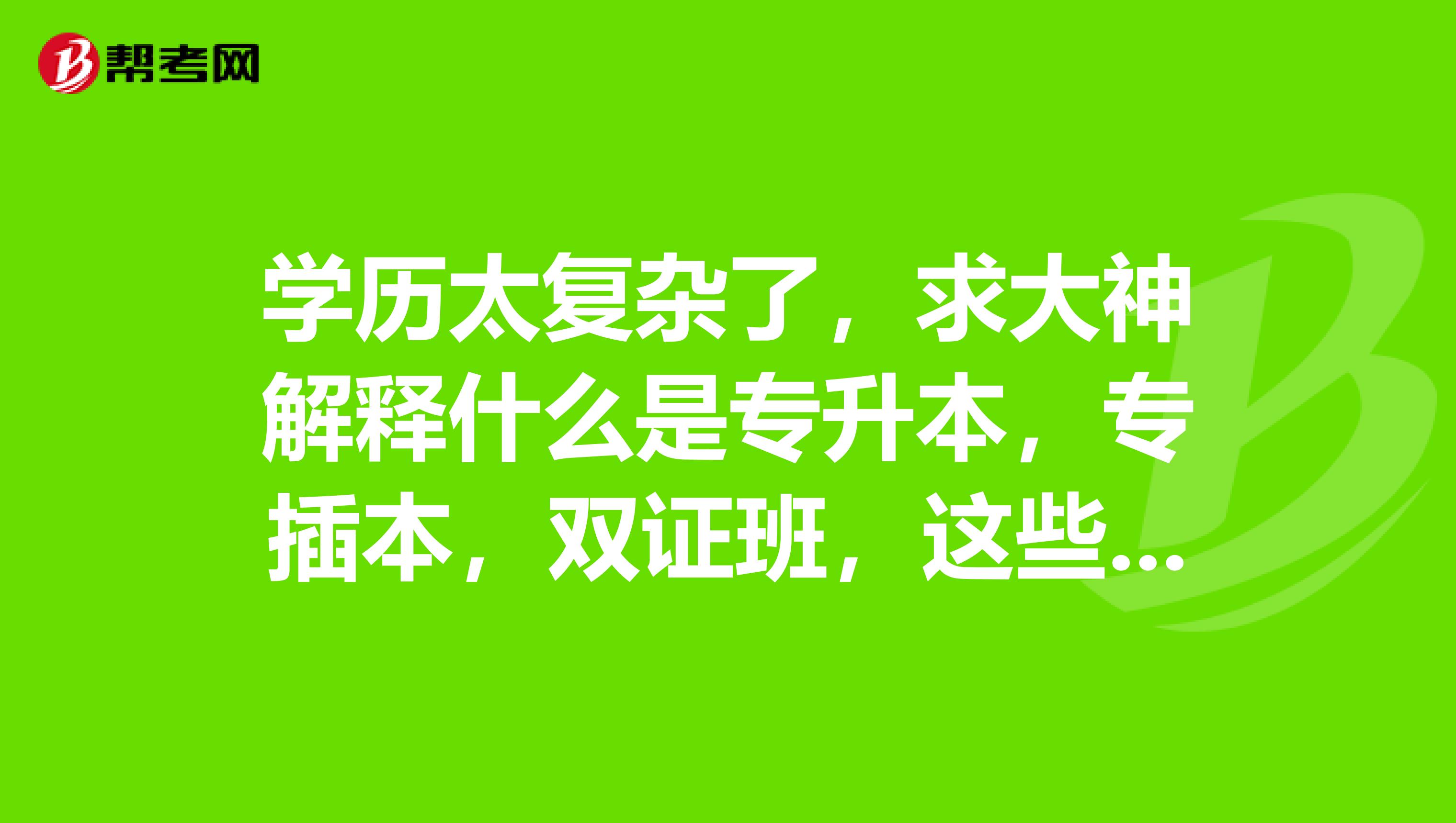 学历太复杂了，求大神解释什么是专升本，专插本，双证班，这些学历属于自考，成考，还是统招呢