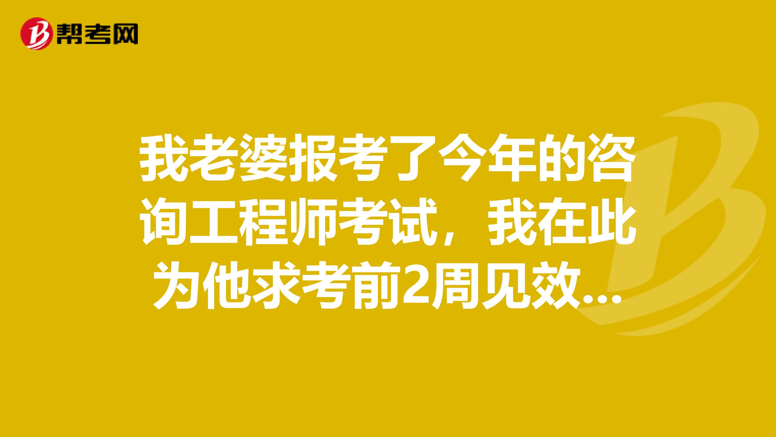 我老婆报考了今年的咨询工程师考试，我在此为他求考前2周见效快的提分技巧？