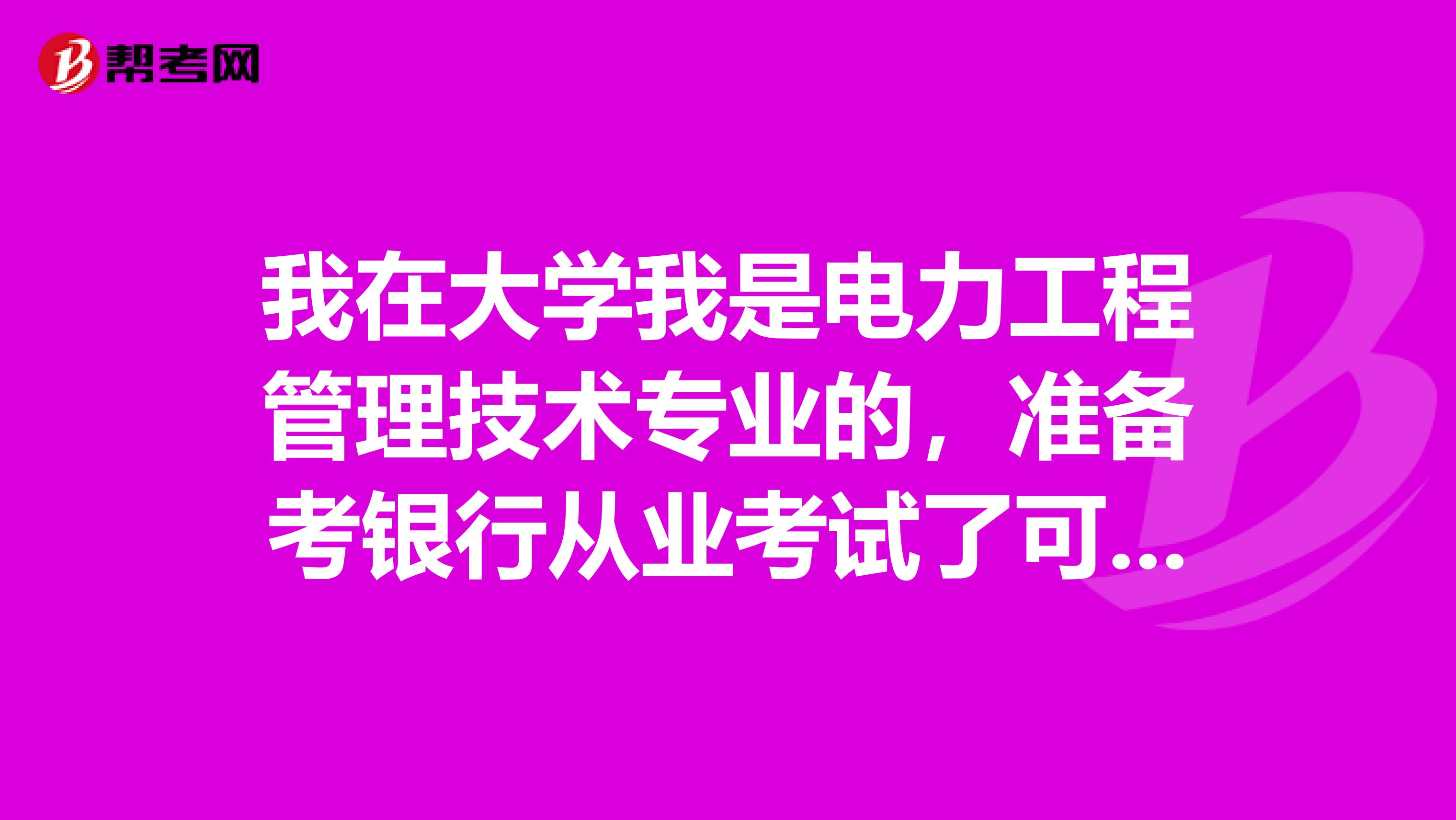 我在大学我是电力工程管理技术专业的,准备考银行从业考试了可以给我说一下银行从业考试难吗?