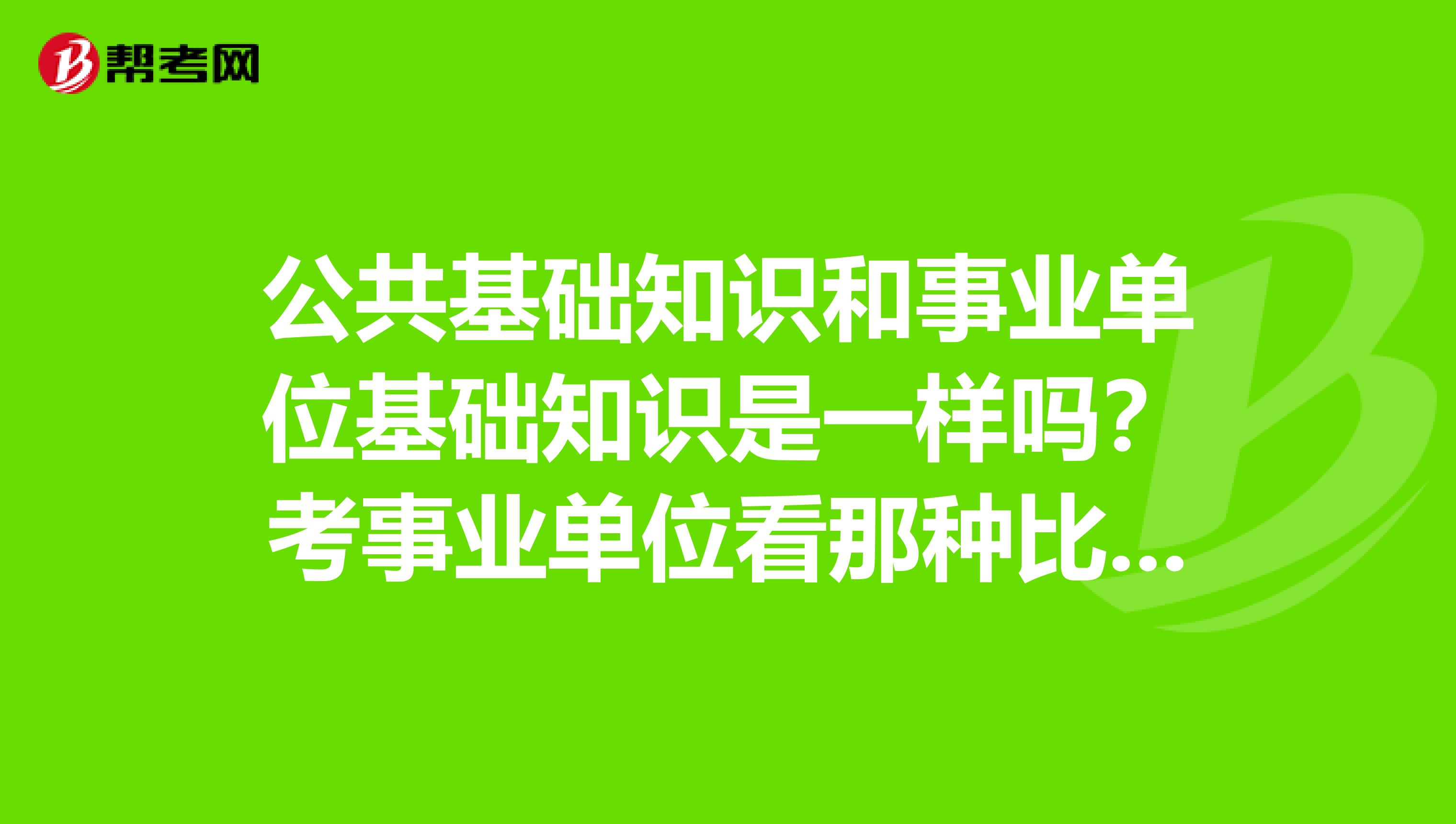 公共基础知识和事业单位基础知识是一样吗？考事业单位看那种比较好。我是云南的考生谢谢
