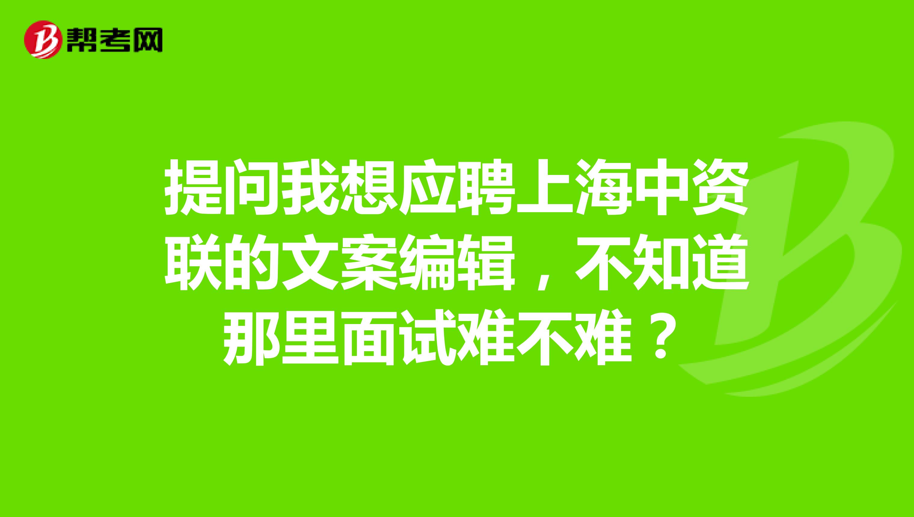 提问我想应聘上海中资联的文案编辑,不知道那里面试难不难?