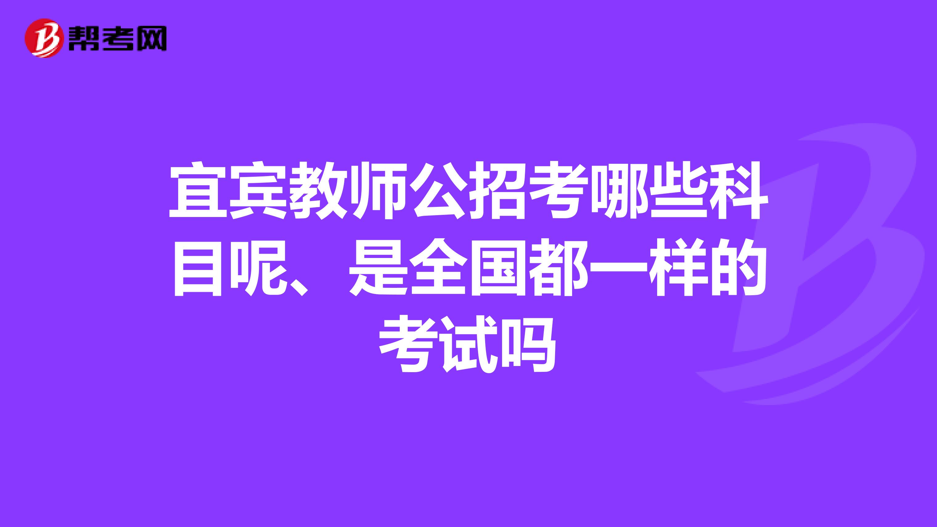 宜宾教师公招考哪些科目呢、是全国都一样的考试吗