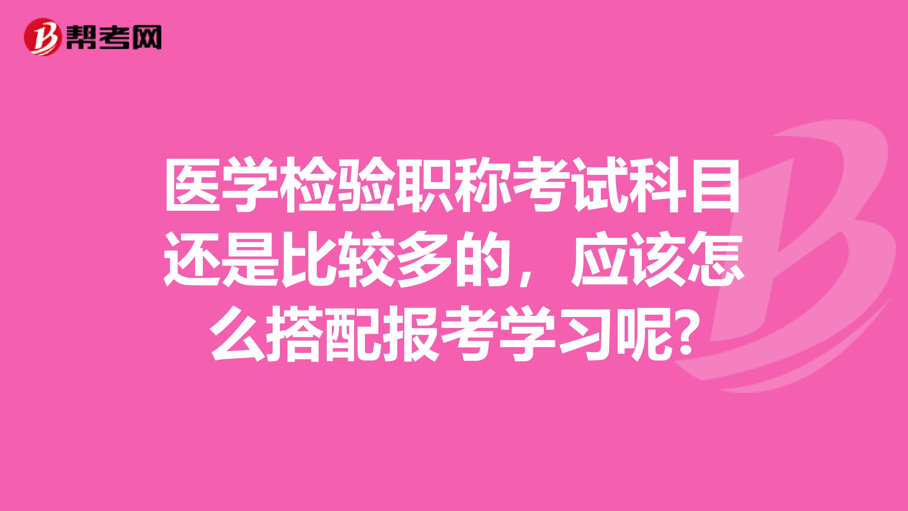 医学检验职称考试科目还是比较多的，应该怎么搭配报考学习呢?