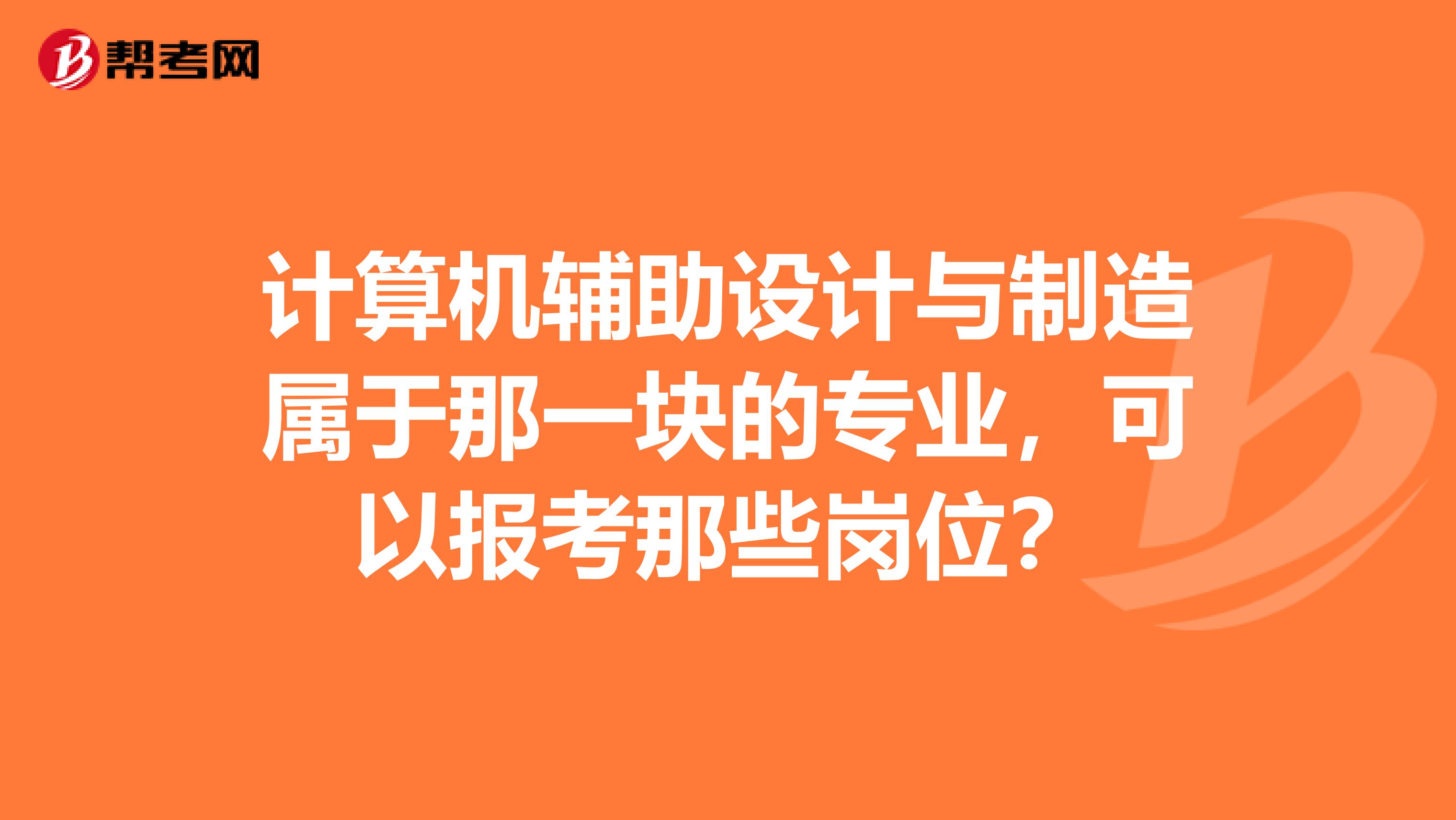 计算机辅助设计与制造属于那一块的专业,可以报考那些岗位?