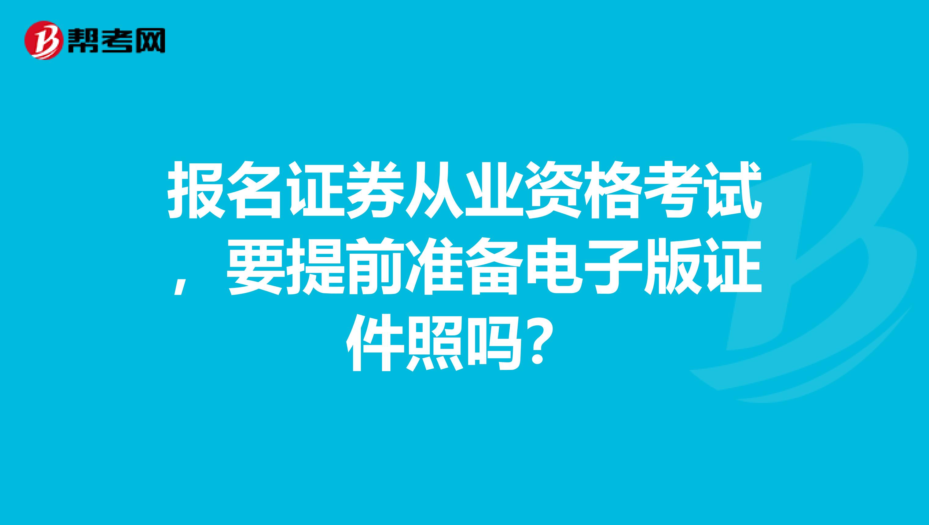 报名证券从业资格考试，要提前准备电子版证件照吗？