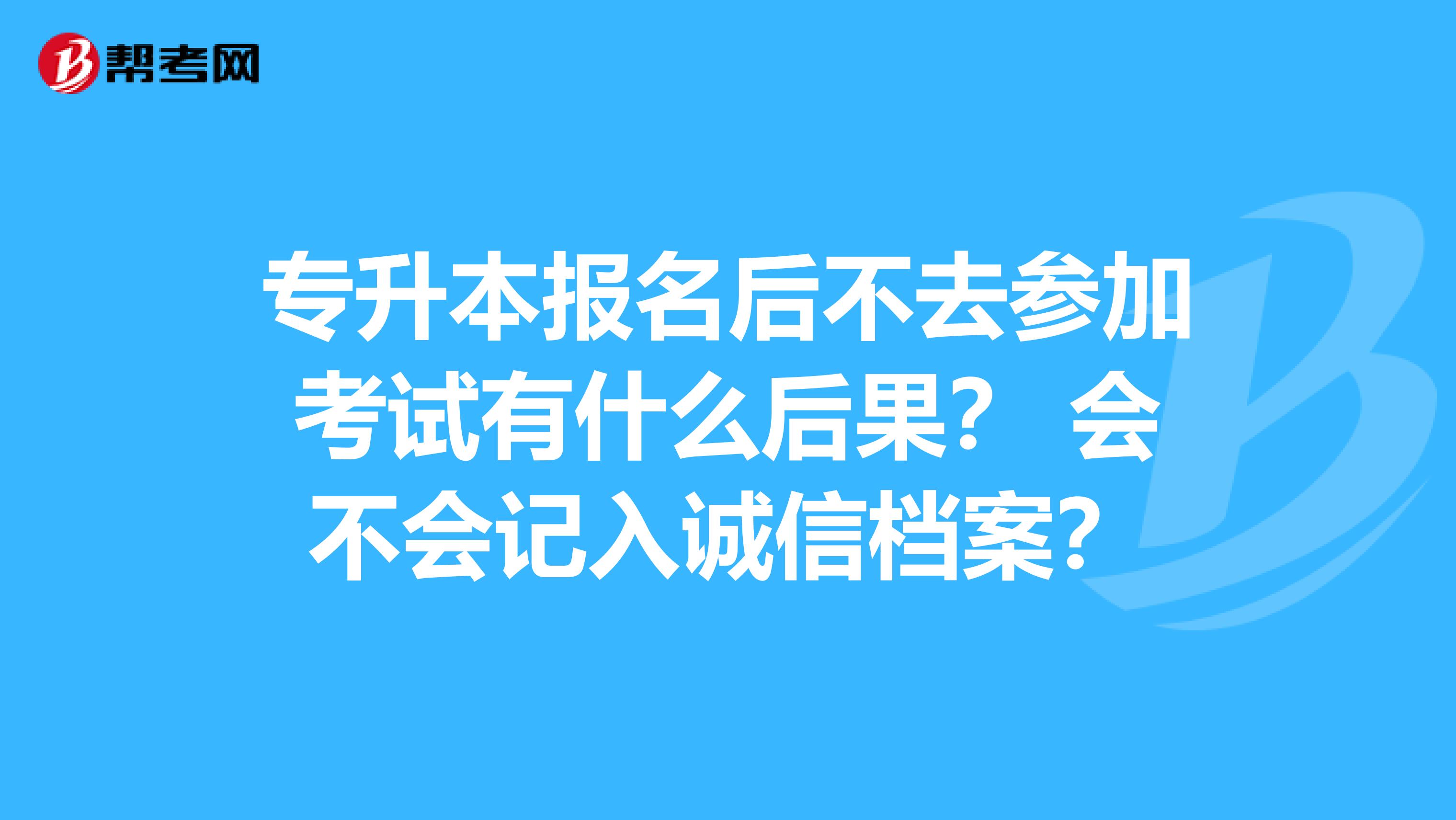 专升本报名后不去参加考试有什么后果？ 会不会记入诚信档案？