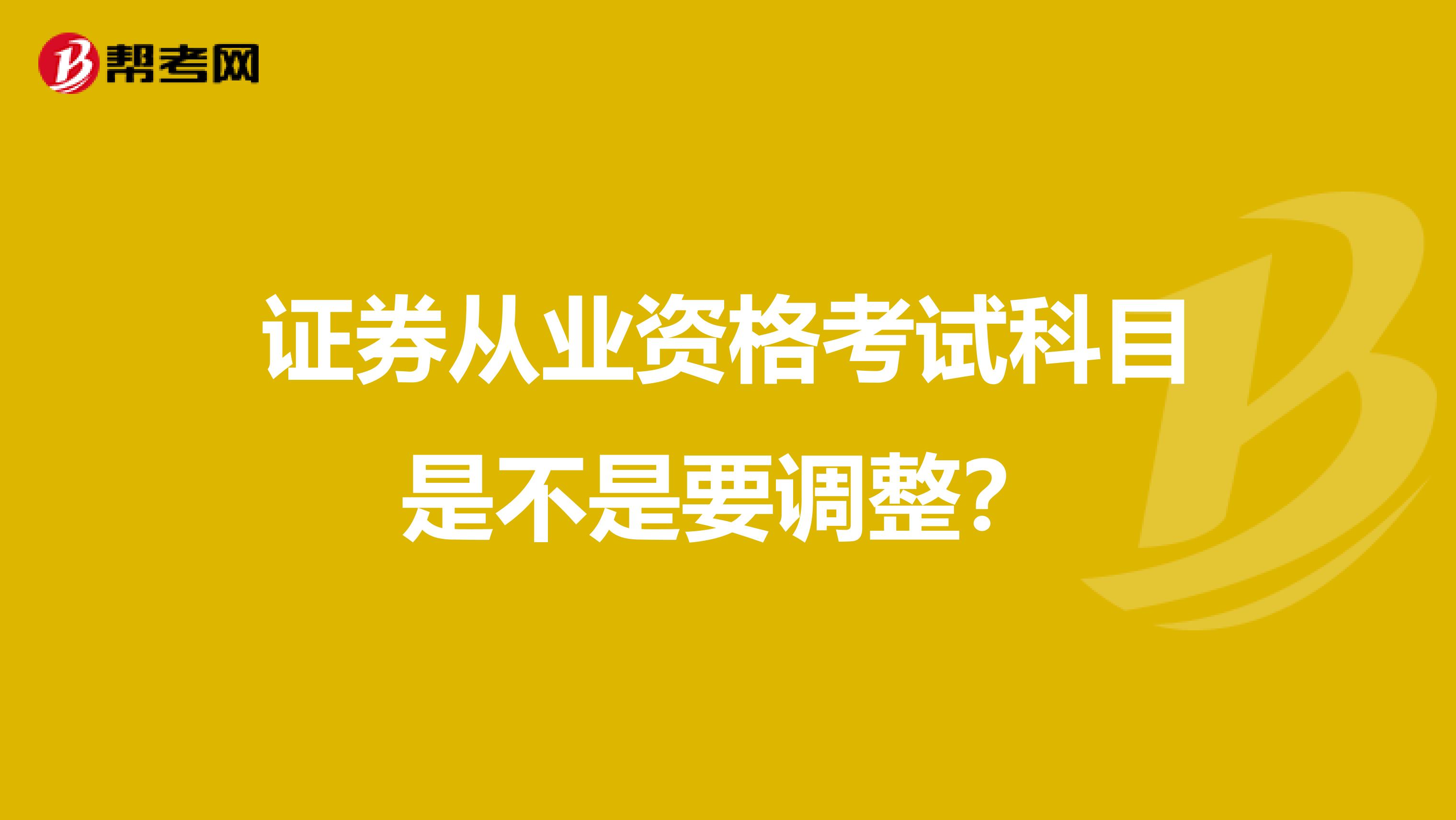 证券从业资格考试科目是不是要调整?