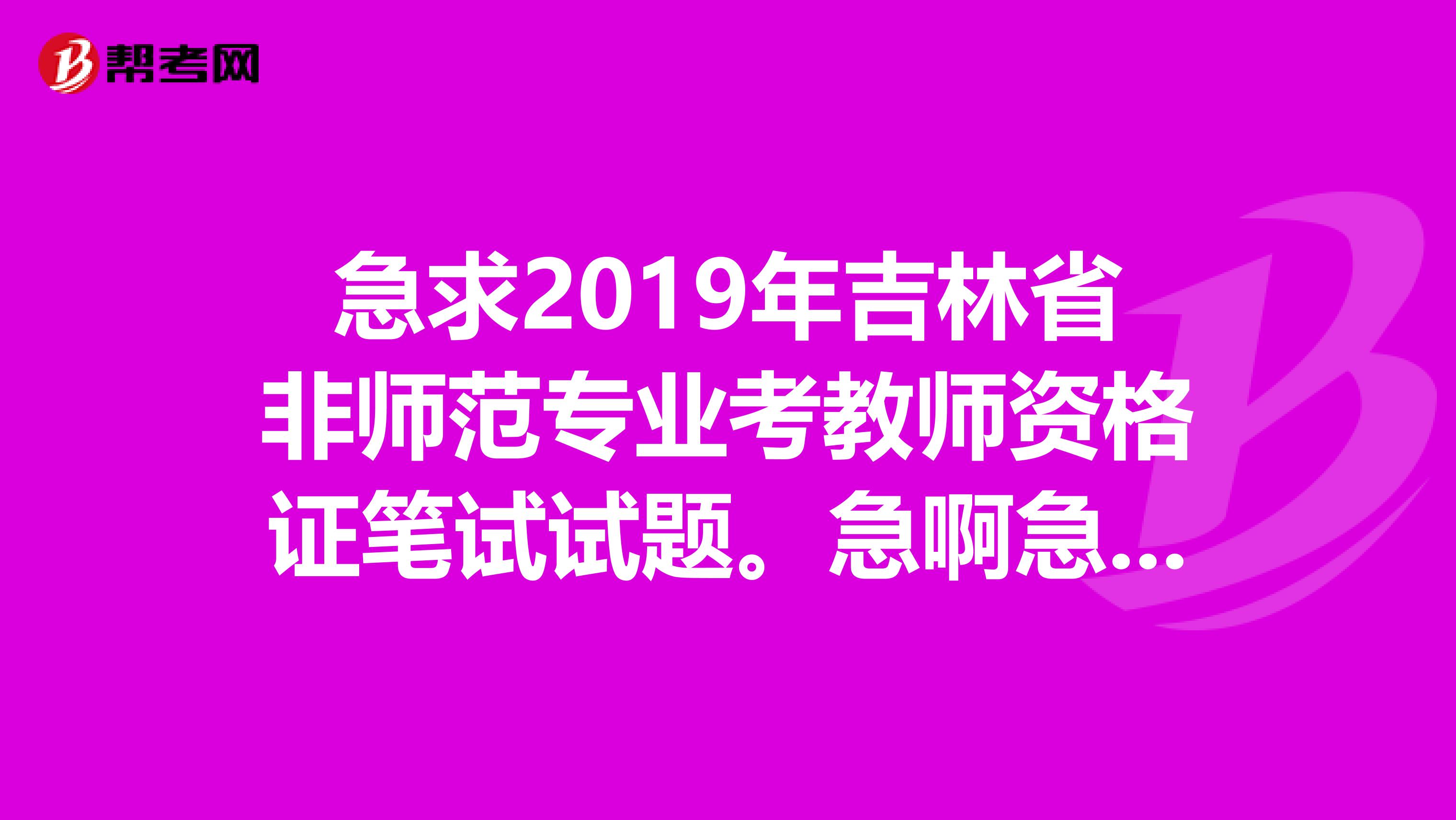 急求2019年吉林省非师范专业考教师资格证笔试试题。急啊急,等着救命呢