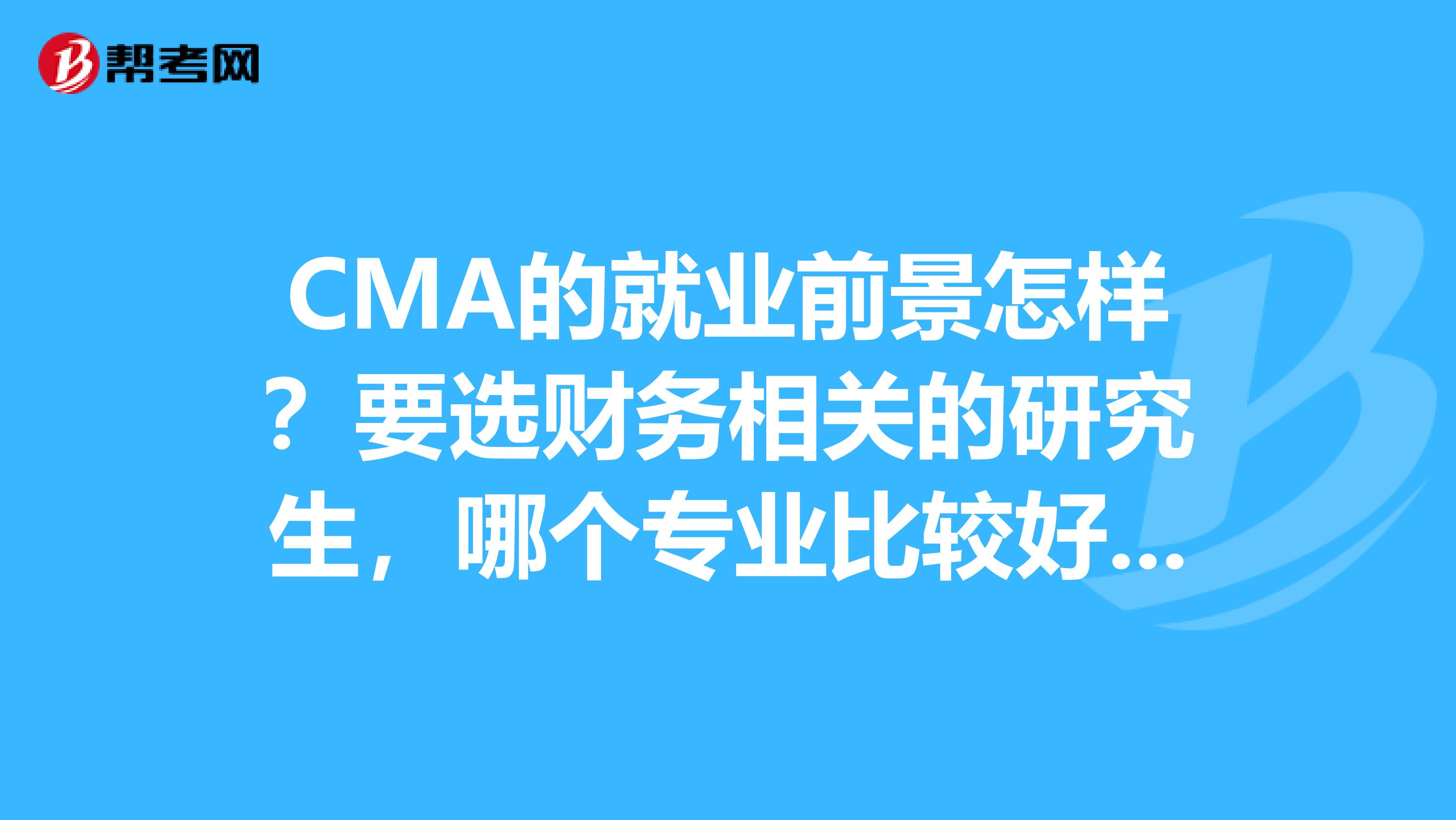 CMA的就业前景怎样?要选财务相关的研究生,哪个专业比较好,我想做管理会计