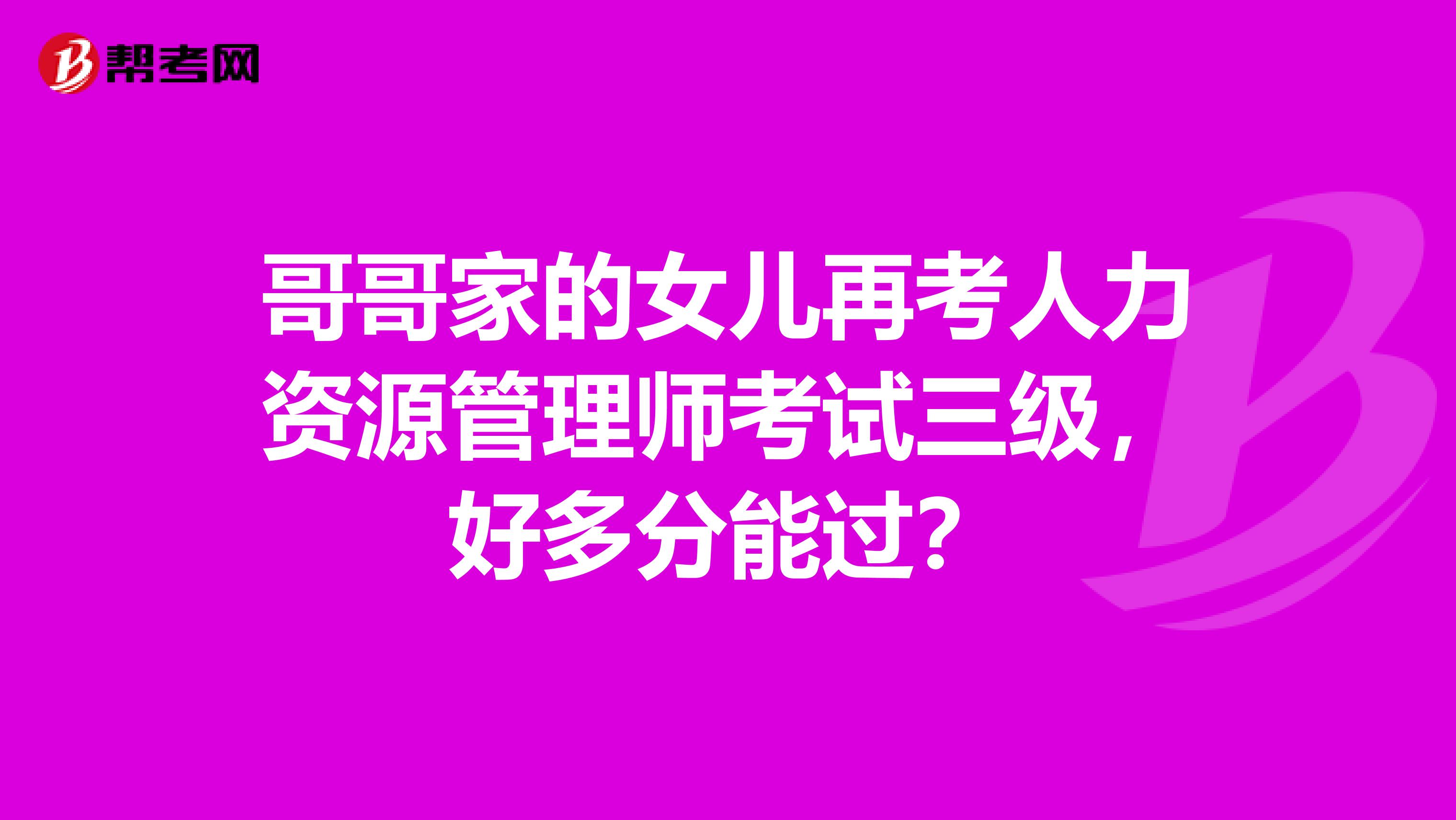 哥哥家的女儿再考人力资源管理师考试三级,好多分能过?