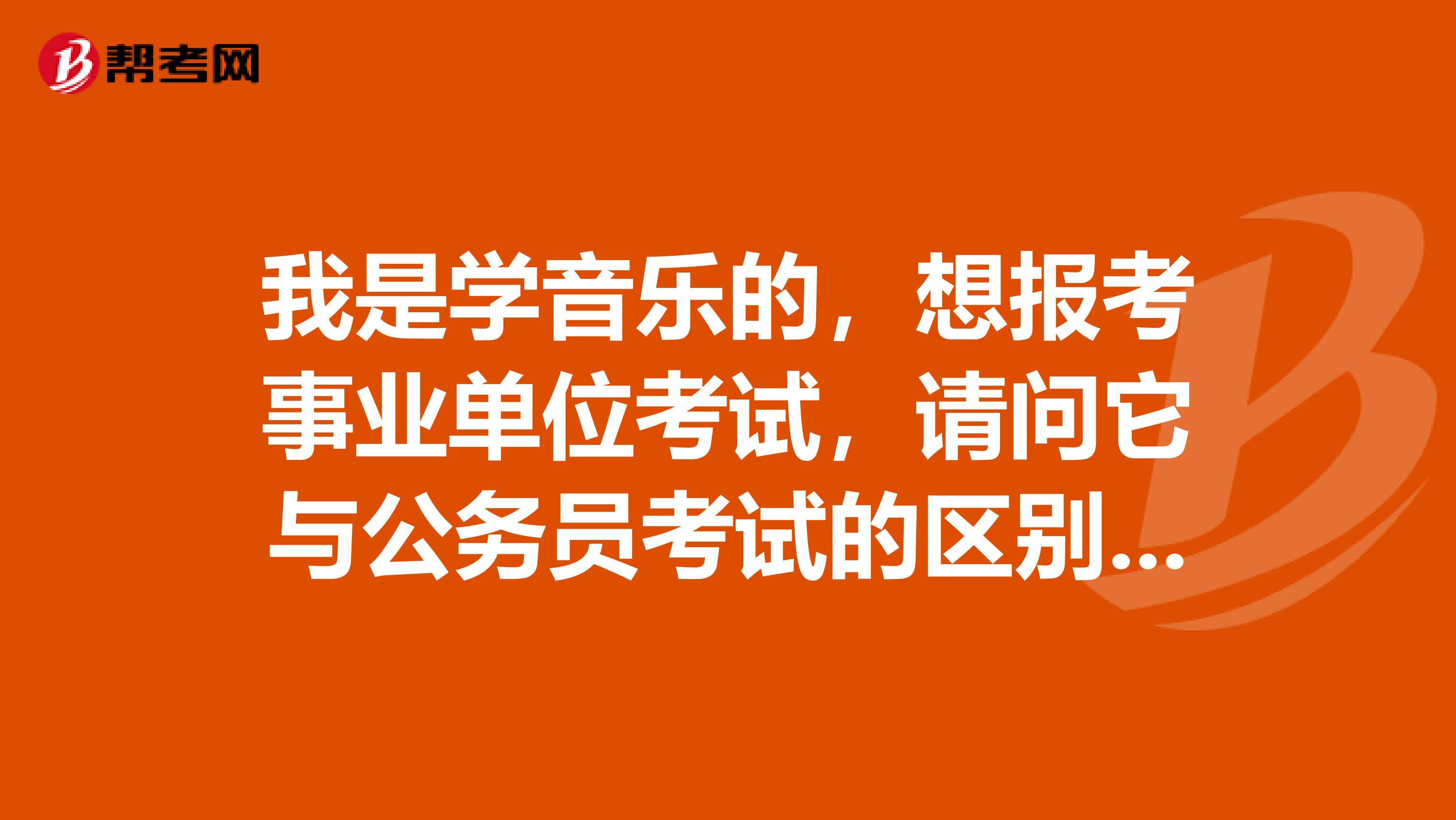 我是学音乐的，想报考事业单位考试，请问它与公务员考试的区别在什么地方？