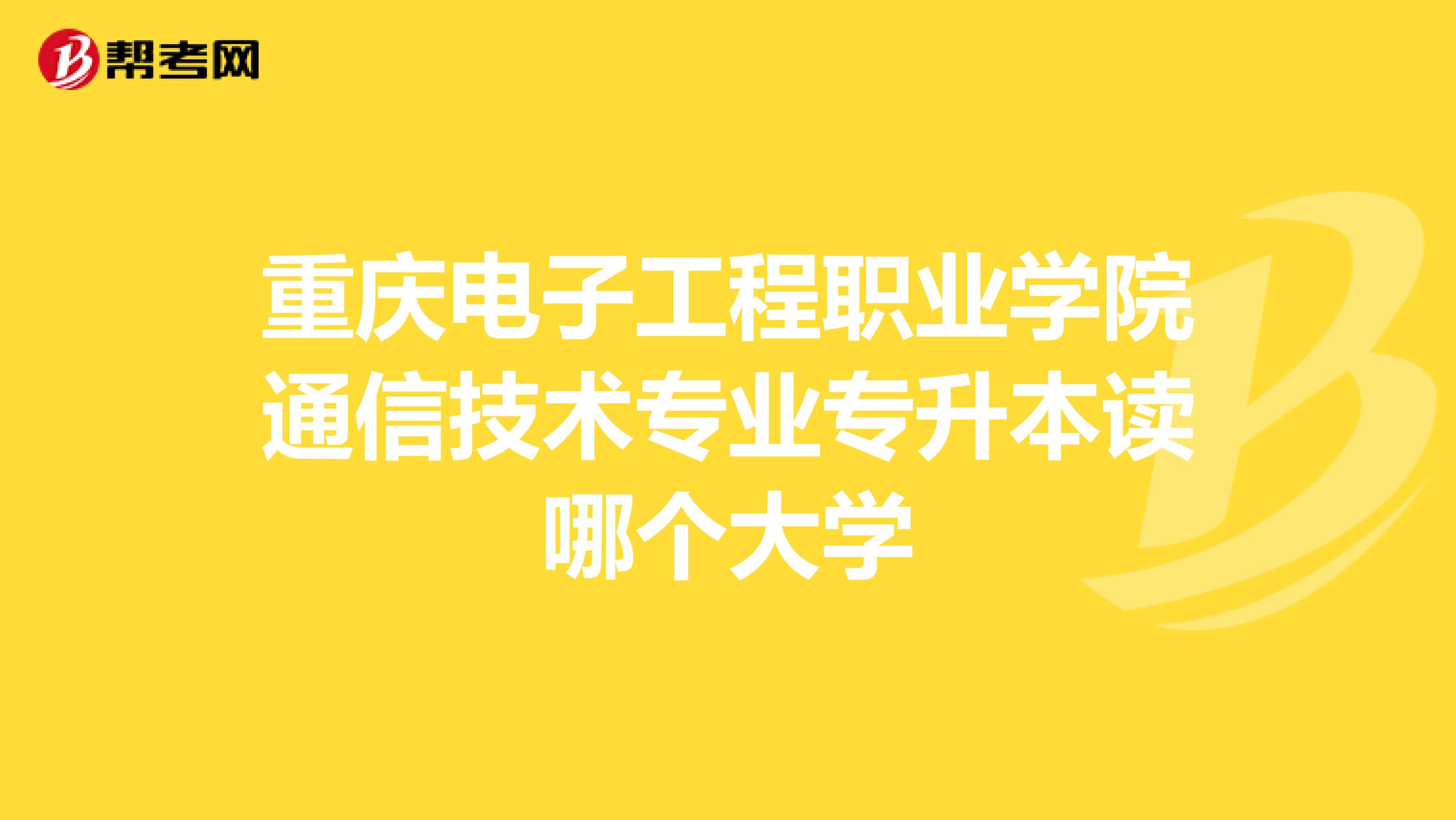 重庆电子工程职业学院通信技术专业专升本读哪个大学